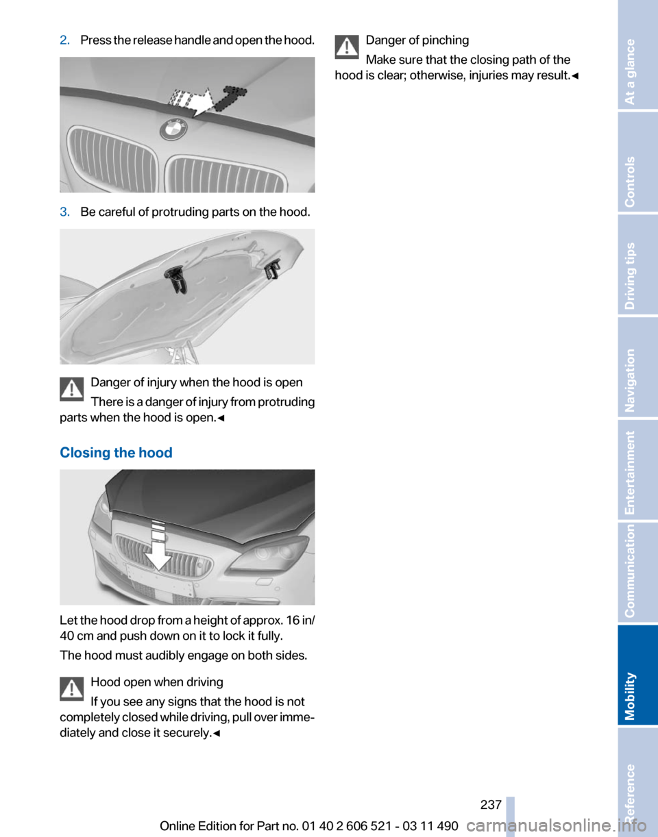 BMW 650I 2012 F12 Owners Manual 2.
Press the release handle and open the hood. 3.
Be careful of protruding parts on the hood. Danger of injury when the hood is open
There
is a danger of injury from protruding
parts when the hood is BMW 650I 2012 F12 Owners Manual 2.
Press the release handle and open the hood. 3.
Be careful of protruding parts on the hood. Danger of injury when the hood is open
There
is a danger of injury from protruding
parts when the hood is