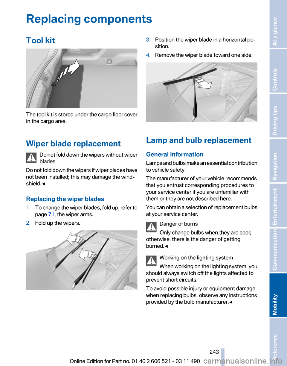BMW 650I 2012 F12 Owners Manual Replacing components
Tool kit
The tool kit is stored under the cargo floor cover
in the cargo area.
Wiper blade replacement
Do
not fold down the wipers without wiper
blades
Do not fold down the wiper BMW 650I 2012 F12 Owners Manual Replacing components
Tool kit
The tool kit is stored under the cargo floor cover
in the cargo area.
Wiper blade replacement
Do
not fold down the wipers without wiper
blades
Do not fold down the wiper
