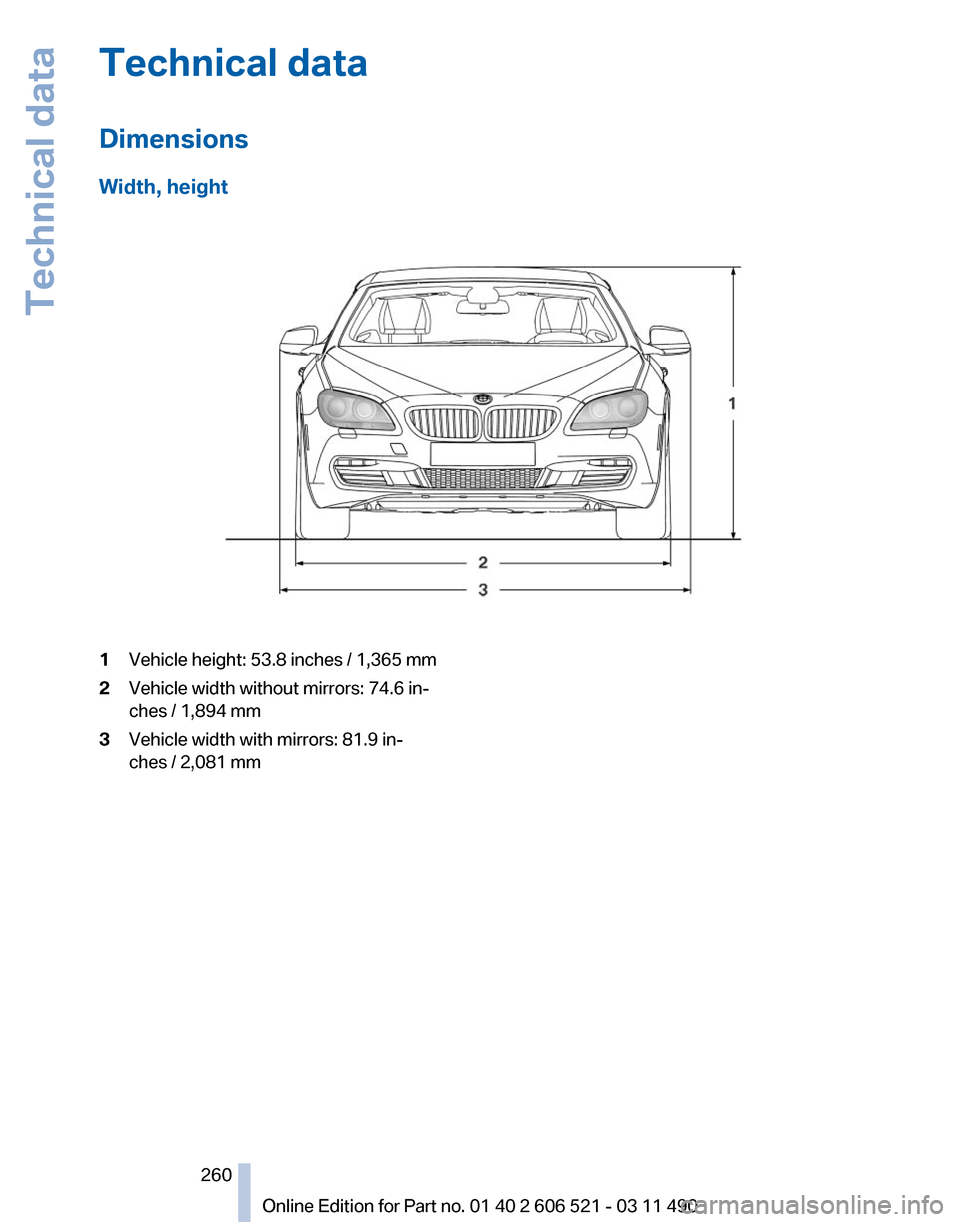 BMW 650I 2012 F12 Owners Manual Technical data
Dimensions
Width, height
1
Vehicle height: 53.8 inches / 1,365 mm
2 Vehicle width without mirrors: 74.6 in‐
ches / 1,894 mm
3 Vehicle width with mirrors: 81.9 in‐
ches / 2,081 mm
Se BMW 650I 2012 F12 Owners Manual Technical data
Dimensions
Width, height
1
Vehicle height: 53.8 inches / 1,365 mm
2 Vehicle width without mirrors: 74.6 in‐
ches / 1,894 mm
3 Vehicle width with mirrors: 81.9 in‐
ches / 2,081 mm
Se