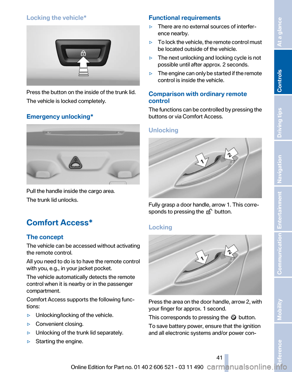 BMW 650I 2012 F12 Service Manual Locking the vehicle*
Press the button on the inside of the trunk lid.
The vehicle is locked completely.
Emergency unlocking*
Pull the handle inside the cargo area.
The trunk lid unlocks.
Comfort Acces BMW 650I 2012 F12 Service Manual Locking the vehicle*
Press the button on the inside of the trunk lid.
The vehicle is locked completely.
Emergency unlocking*
Pull the handle inside the cargo area.
The trunk lid unlocks.
Comfort Acces