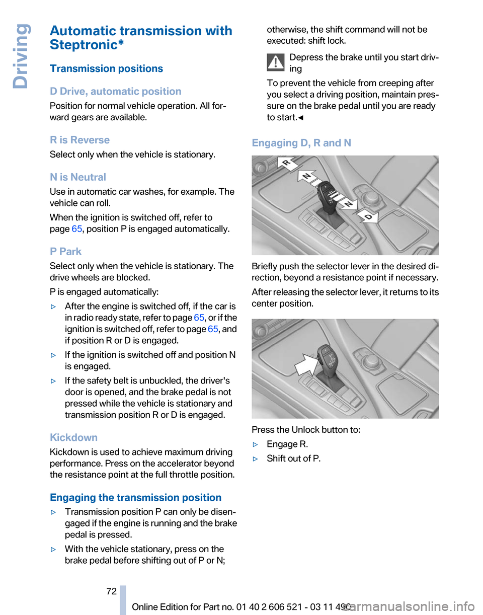 BMW 650I 2012 F12 Owners Manual Automatic transmission with
Steptronic*
Transmission positions
D Drive, automatic position
Position for normal vehicle operation. All for‐
ward gears are available.
R is Reverse
Select only when the