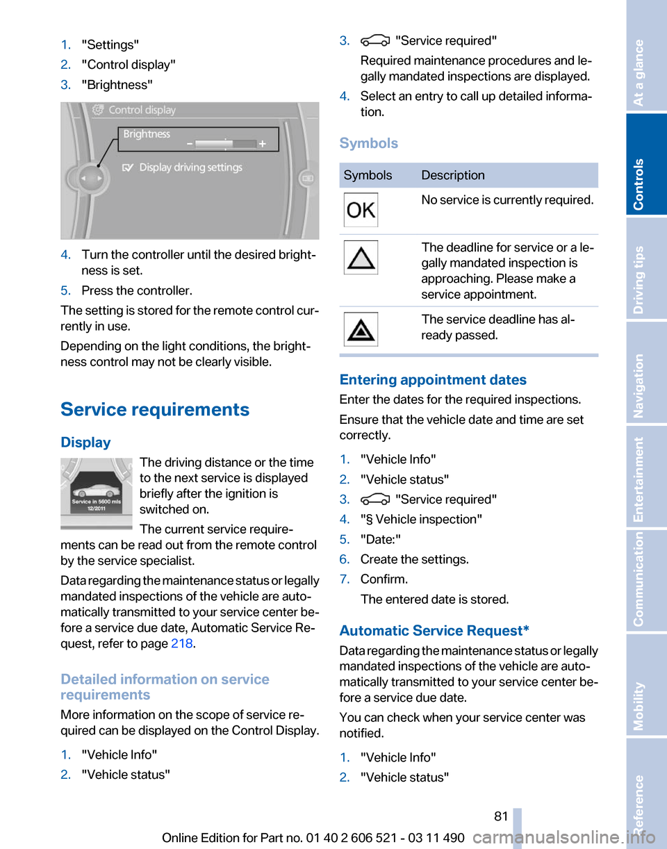 BMW 650I 2012 F12 Owners Manual 1.
"Settings"
2. "Control display"
3. "Brightness" 4.
Turn the controller until the desired bright‐
ness is set.
5. Press the controller.
The setting is stored for the remote control cur‐
rently i