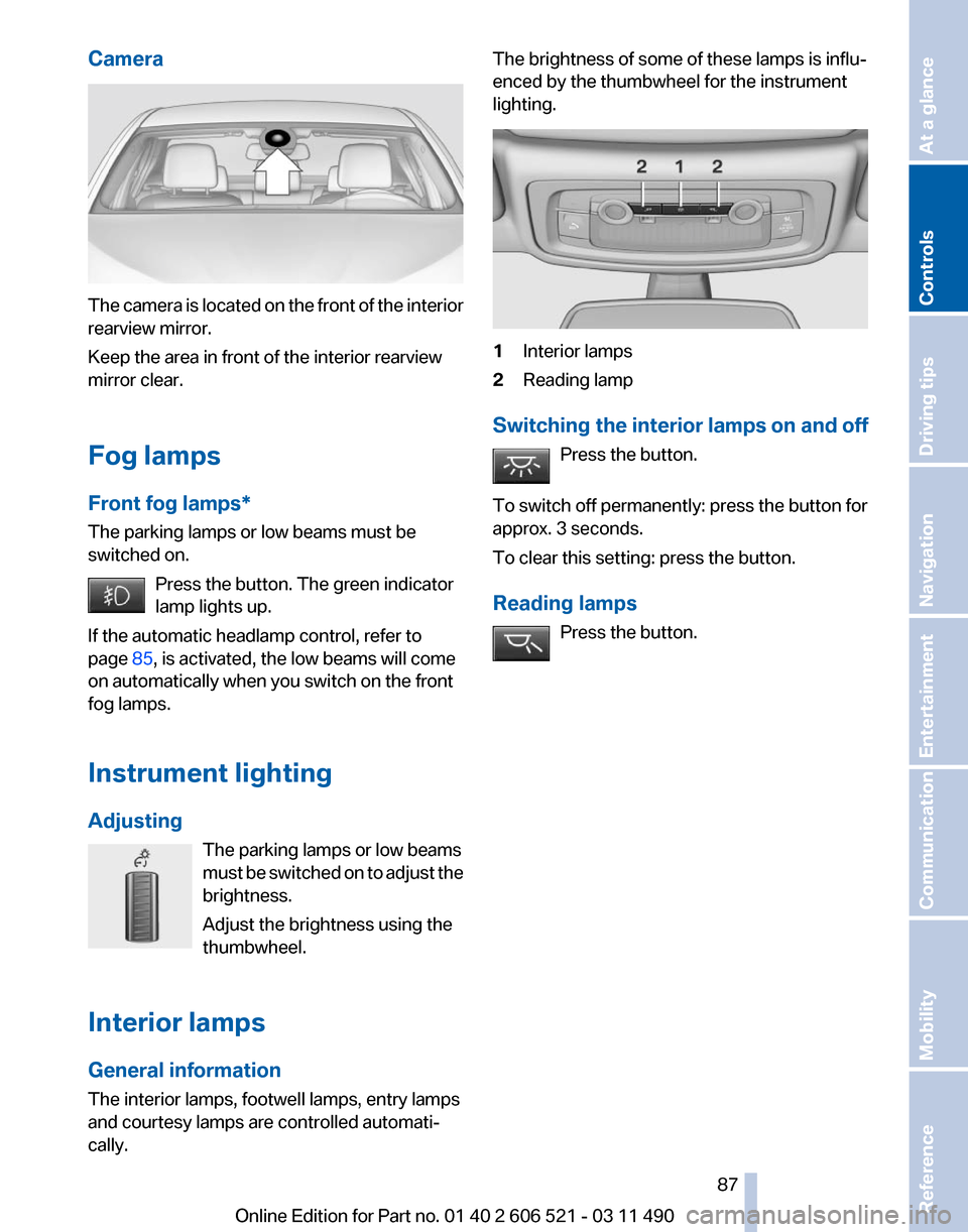 BMW 650I 2012 F12 Manual Online Camera
The camera is located on the front of the interior
rearview mirror.
Keep the area in front of the interior rearview
mirror clear.
Fog lamps
Front fog lamps*
The parking lamps or low beams must BMW 650I 2012 F12 Manual Online Camera
The camera is located on the front of the interior
rearview mirror.
Keep the area in front of the interior rearview
mirror clear.
Fog lamps
Front fog lamps*
The parking lamps or low beams must