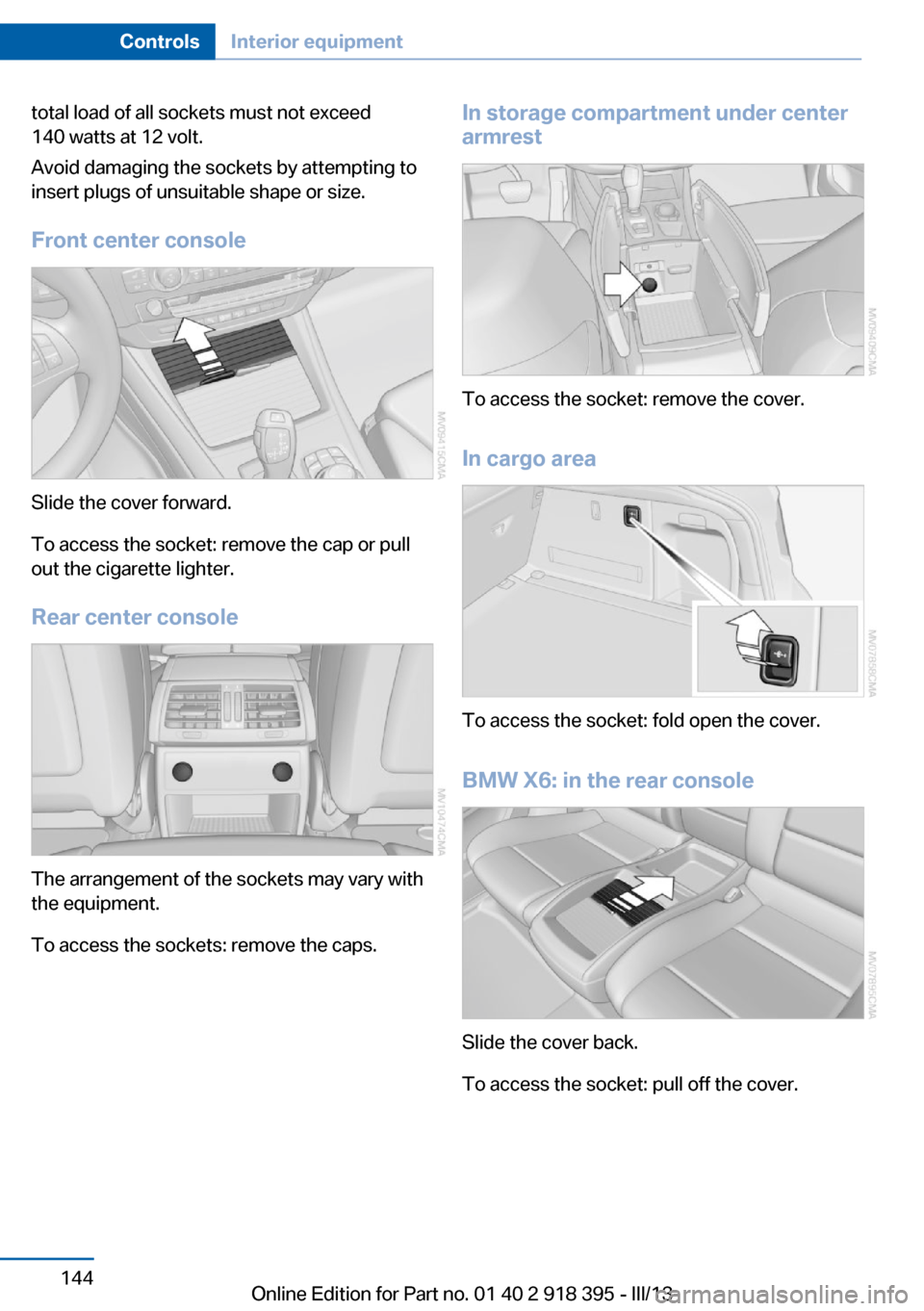 BMW X5 2013 E70 Owners Manual total load of all sockets must not exceed
140 watts at 12 volt.
Avoid damaging the sockets by attempting to
insert plugs of unsuitable shape or size.
Front center console
Slide the cover forward.
To a BMW X5 2013 E70 Owners Manual total load of all sockets must not exceed
140 watts at 12 volt.
Avoid damaging the sockets by attempting to
insert plugs of unsuitable shape or size.
Front center console
Slide the cover forward.
To a