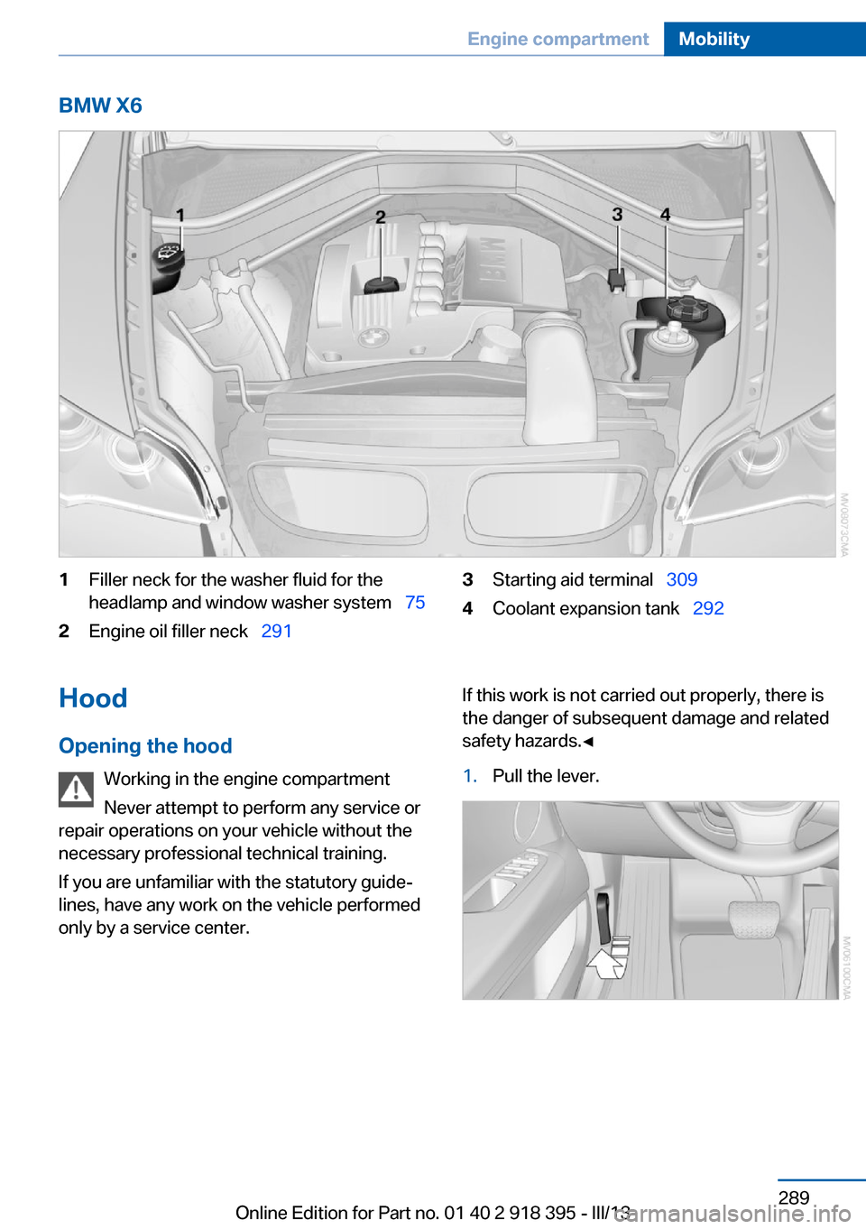 BMW X5 2013 E70 User Guide BMW X61Filler neck for the washer fluid for the
headlamp and window washer system 752Engine oil filler neck 2913Starting aid terminal 3094Coolant expansion tank 292Hood
Opening BMW X5 2013 E70 User Guide BMW X61Filler neck for the washer fluid for the
headlamp and window washer system 752Engine oil filler neck 2913Starting aid terminal 3094Coolant expansion tank 292Hood
Opening