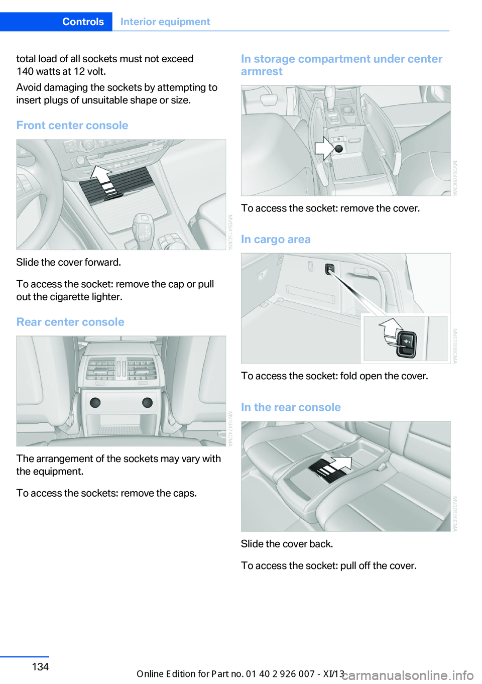BMW X6M 2013 E71 Owners Manual total load of all sockets must not exceed
140 watts at 12 volt.
Avoid damaging the sockets by attempting to
insert plugs of unsuitable shape or size.
Front center console
Slide the cover forward.
To a BMW X6M 2013 E71 Owners Manual total load of all sockets must not exceed
140 watts at 12 volt.
Avoid damaging the sockets by attempting to
insert plugs of unsuitable shape or size.
Front center console
Slide the cover forward.
To a