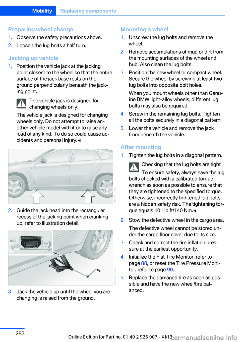 BMW X6 2013 E71 Owners Manual Preparing wheel change1.Observe the safety precautions above.2.Loosen the lug bolts a half turn.
Jacking up vehicle
1.Position the vehicle jack at the jacking
point closest to the wheel so that the en BMW X6 2013 E71 Owners Manual Preparing wheel change1.Observe the safety precautions above.2.Loosen the lug bolts a half turn.
Jacking up vehicle
1.Position the vehicle jack at the jacking
point closest to the wheel so that the en