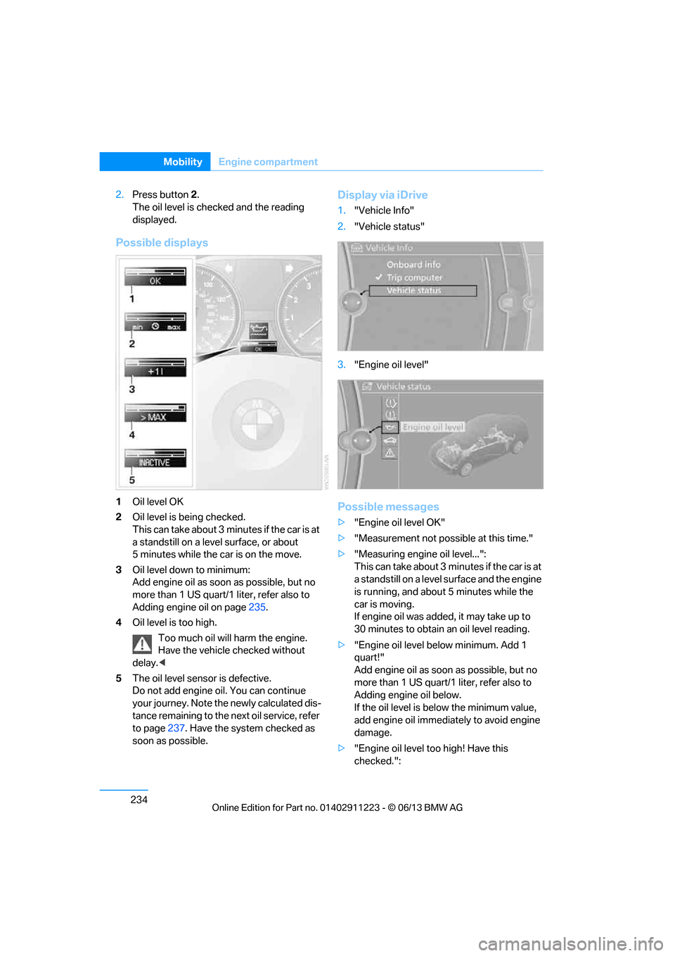 BMW 1 SERIES 2013 E82 User Guide 234
MobilityEngine compartment
2.Press button 2. 
The oil level is checked and the reading 
displayed.
Possible displays
1 Oil level OK
2 Oil level is being checked.
This can take about 3 min utes if 