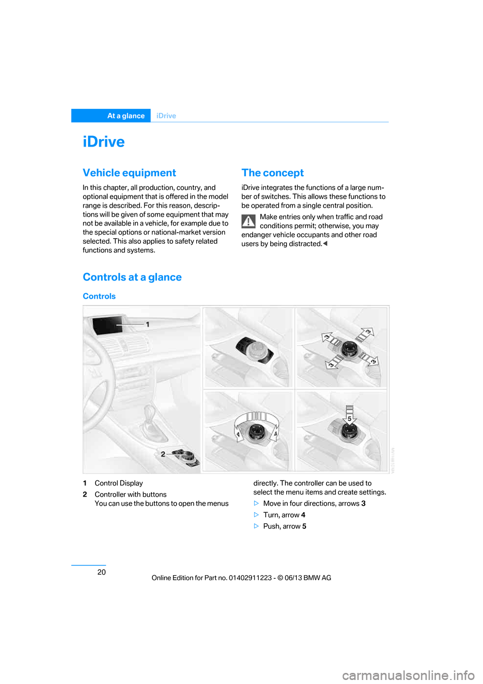 BMW 1 SERIES 2013 E82 Owners Guide 20
At a glanceiDrive
iDrive
Vehicle equipment
In this chapter, all pr oduction, country, and 
optional equipment that is offered in the model 
range is described. For this reason, descrip-
tions will 