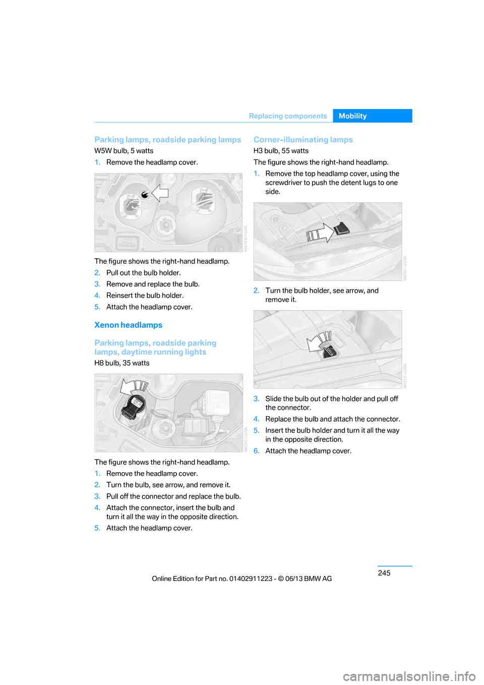 BMW 1 SERIES 2013 E82 Owners Manual 245
Replacing components
Mobility
Parking lamps, roadside parking lamps
W5W bulb, 5 watts
1.
Remove the headlamp cover.
The figure shows the right-hand headlamp.
2. Pull out the bulb holder.
3. Remove