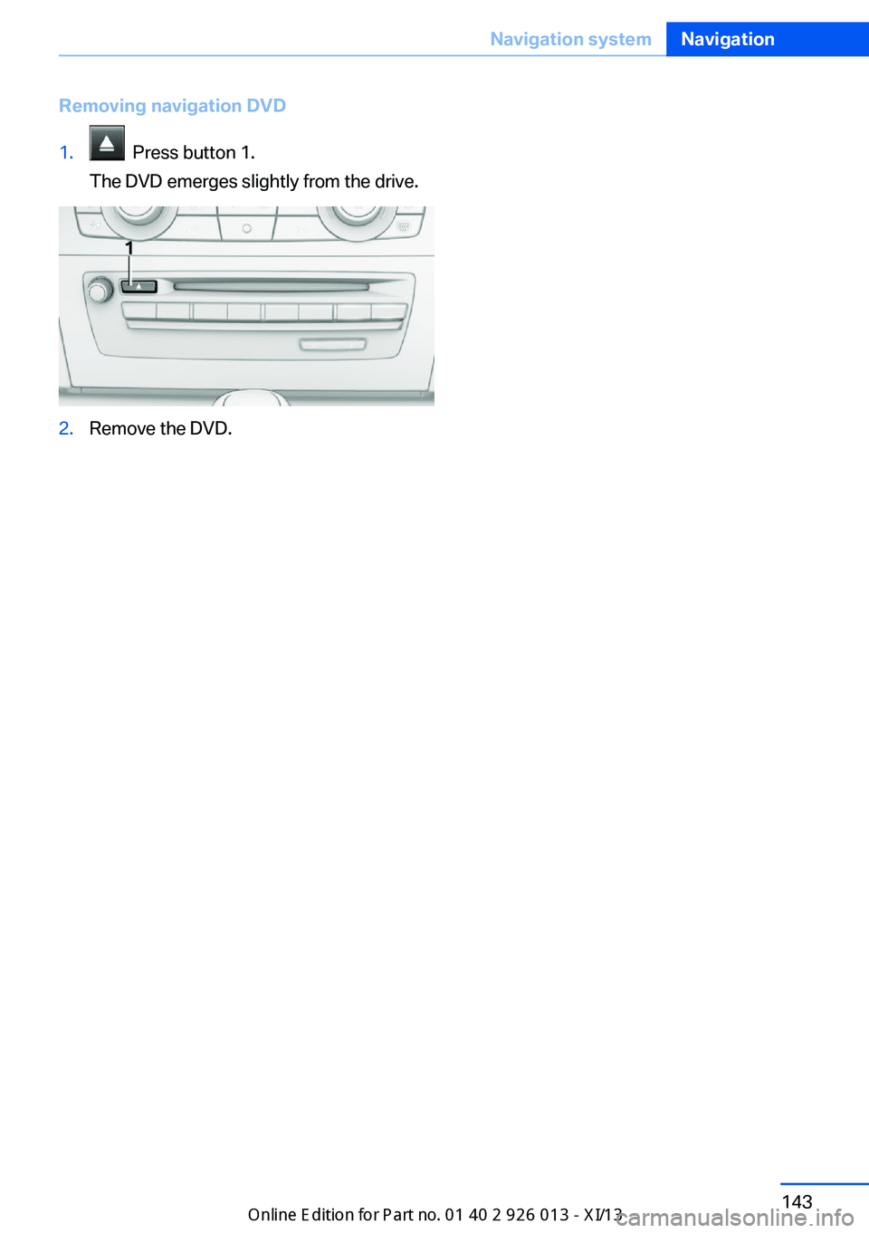 BMW X1 2013 E84 Owners Manual Removing navigation DVD1. Press button 1.
The DVD emerges slightly from the drive.2.Remove the DVD.Seite 143Navigation systemNavigation143
Online Edition for Part no. 01 40 2 911 269 - VI/13 BMW X1 2013 E84 Owners Manual Removing navigation DVD1. Press button 1.
The DVD emerges slightly from the drive.2.Remove the DVD.Seite 143Navigation systemNavigation143
Online Edition for Part no. 01 40 2 911 269 - VI/13