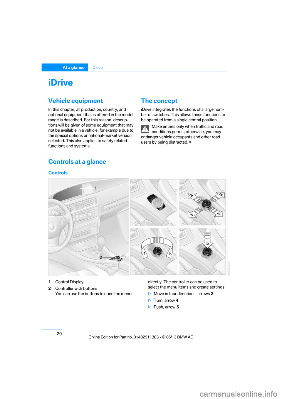 BMW 3 SERIES CONVERTIBLE 2013 E93 Owners Guide 20
At a glanceiDrive
iDrive
Vehicle equipment
In this chapter, all pr oduction, country, and 
optional equipment that is offered in the model 
range is described. For this reason, descrip-
tions will 