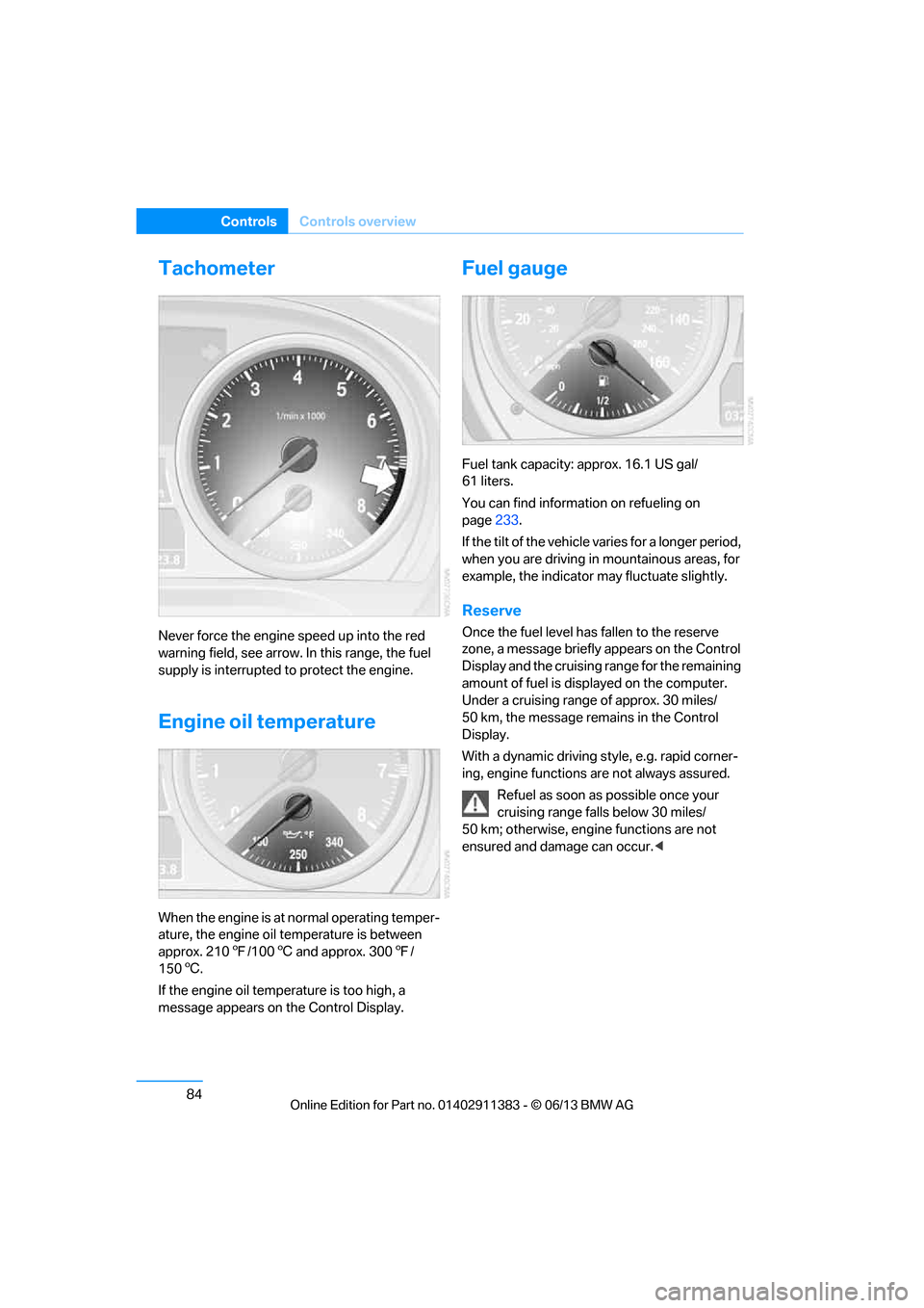 BMW 3 SERIES CONVERTIBLE 2013 E93 User Guide 84
ControlsControls overview
Tachometer
Never force the engine speed up into the red 
warning field, see arrow. In this range, the fuel 
supply is interrupted to protect the engine.
Engine oil tempera