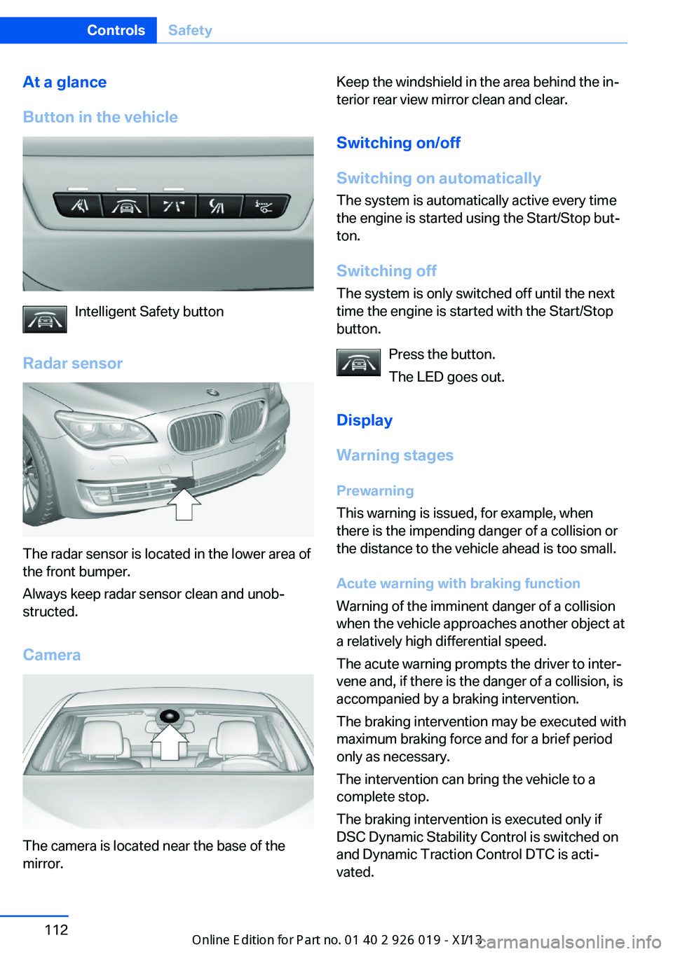 BMW 7 SERIES LONG 2013 F02 User Guide At a glance
Button in the vehicle
Intelligent Safety button
Radar sensor
The radar sensor is located in the lower area of
the front bumper.
Always keep radar sensor clean and unob‐
structed.
Camera
BMW 7 SERIES LONG 2013 F02 User Guide At a glance
Button in the vehicle
Intelligent Safety button
Radar sensor
The radar sensor is located in the lower area of
the front bumper.
Always keep radar sensor clean and unob‐
structed.
Camera