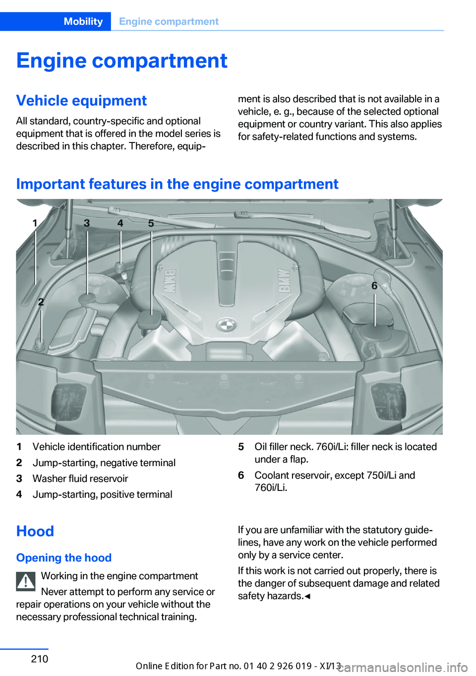 BMW 7 SERIES LONG 2013 F02 Owners Manual Engine compartmentVehicle equipmentAll standard, country-specific and optional
equipment that is offered in the model series is
described in this chapter. Therefore, equip‐ment is also described tha