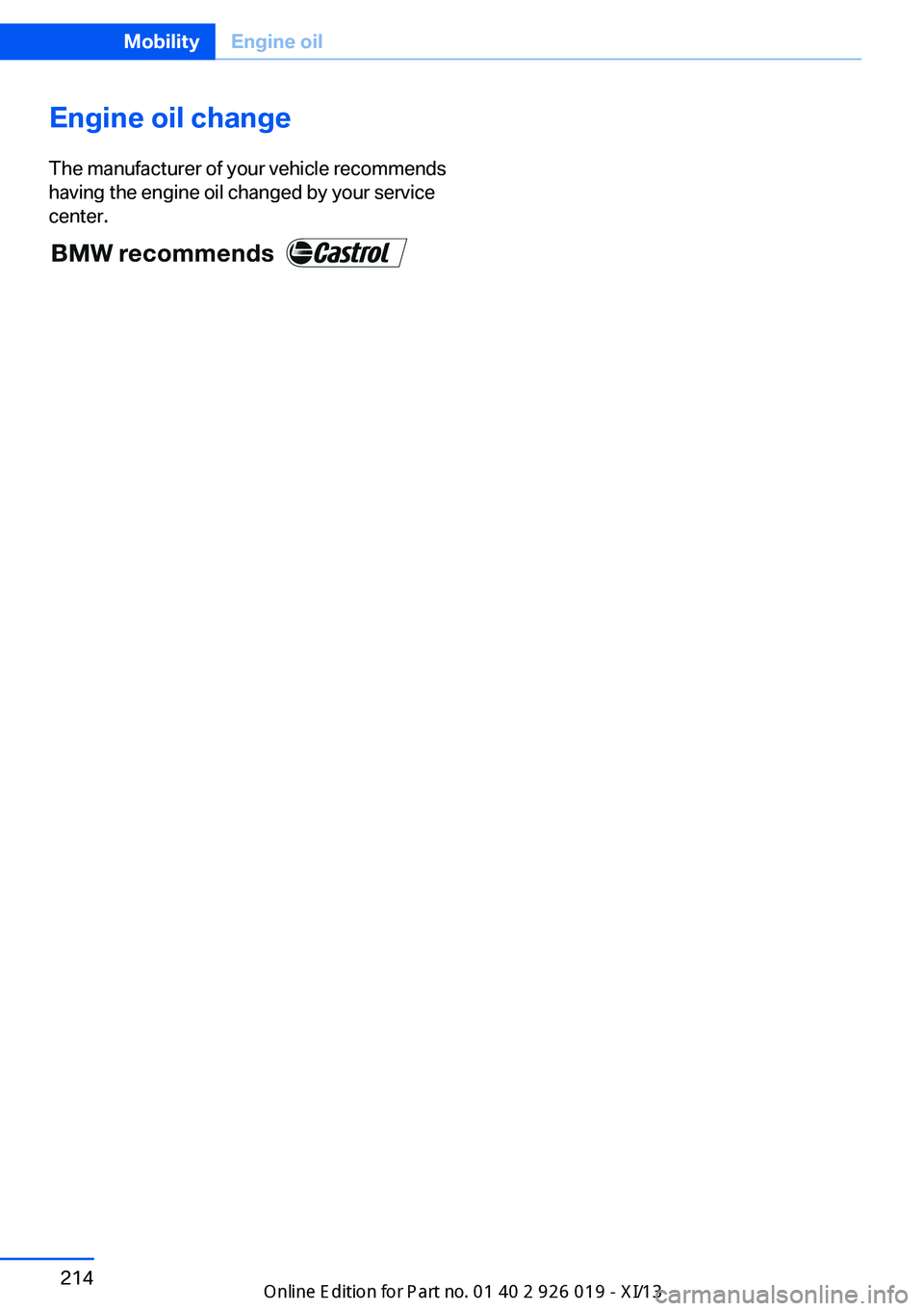 BMW 7 SERIES LONG 2013 F02 Owners Manual Seite 214MobilityEngine oil214
Online Edition for Part no. 01 40 2 909 749 - VI/13
Engine oil change
The manufacturer of your vehicle recommends
having the engine oil changed by your service
center. BMW 7 SERIES LONG 2013 F02 Owners Manual Seite 214MobilityEngine oil214
Online Edition for Part no. 01 40 2 909 749 - VI/13
Engine oil change
The manufacturer of your vehicle recommends
having the engine oil changed by your service
center.