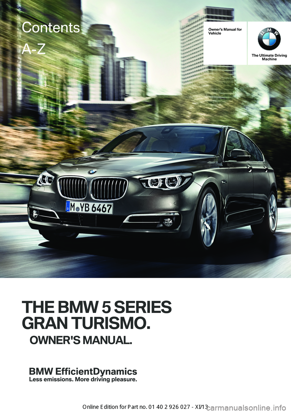 BMW 5 SERIES GRAN TURISMO 2013 F07 Owners Manual Owner's Manual forVehicle
The Ultimate DrivingMachine
THE BMW 5 SERIES
GRAN TURISMO.
OWNER'S MANUAL.
ContentsA-Z
Online Edition for Part no. 01 40 2 909 928 - VI/13   