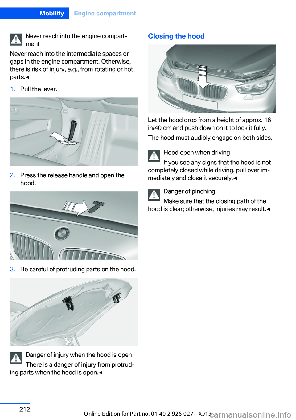 BMW 5 SERIES GRAN TURISMO 2013 F07 Owners Manual Never reach into the engine compart‐
ment
Never reach into the intermediate spaces or
gaps in the engine compartment. Otherwise,
there is risk of injury, e.g., from rotating or hot
parts.◀1.Pull t BMW 5 SERIES GRAN TURISMO 2013 F07 Owners Manual Never reach into the engine compart‐
ment
Never reach into the intermediate spaces or
gaps in the engine compartment. Otherwise,
there is risk of injury, e.g., from rotating or hot
parts.◀1.Pull t