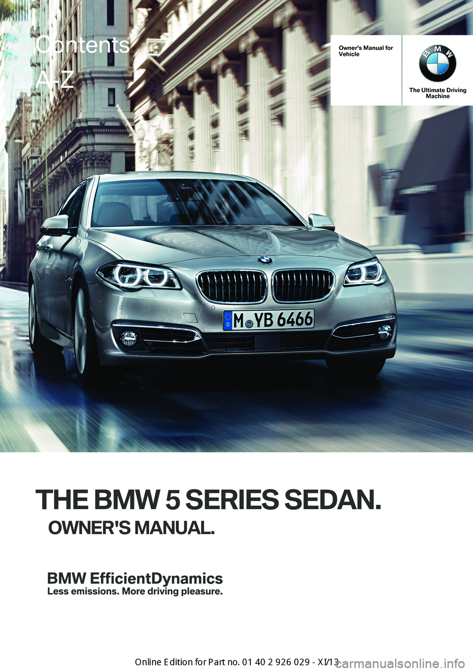 BMW 5 SERIES 2013 F10 Owners Manual Owner's Manual forVehicle
The Ultimate DrivingMachine
THE BMW 5 SERIES SEDAN.
OWNER'S MANUAL.ContentsA-Z
Online Edition for Part no. 01 40 2 911 177 - VI/13   