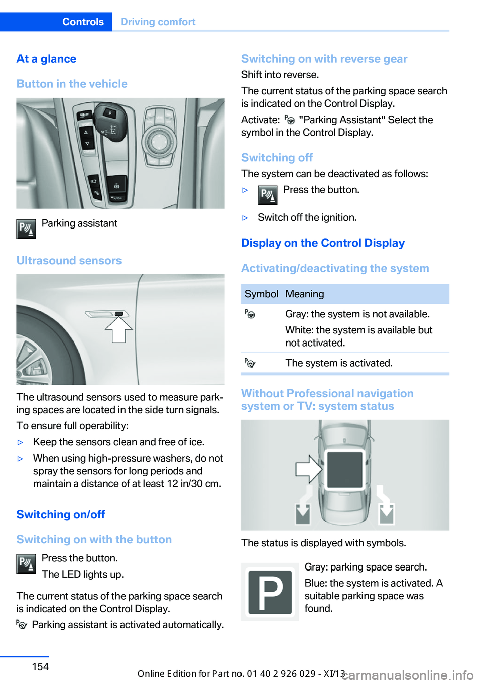 BMW 5 SERIES 2013 F10 Owners Guide At a glance
Button in the vehicle
Parking assistant
Ultrasound sensors
The ultrasound sensors used to measure park‐
ing spaces are located in the side turn signals.
To ensure full operability:
▷Ke BMW 5 SERIES 2013 F10 Owners Guide At a glance
Button in the vehicle
Parking assistant
Ultrasound sensors
The ultrasound sensors used to measure park‐
ing spaces are located in the side turn signals.
To ensure full operability:
▷Ke
