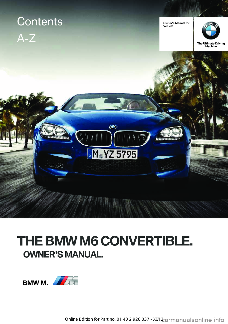 BMW M6 CONVERTIBLE 2013 F12 Owners Manual Owner's Manual for
Vehicle
The Ultimate Driving Machine
THE BMW M6 CONVERTIBLE.
OWNER'S MANUAL.
ContentsA-Z
Online Edition for Part no. 01 40 2 910 746 - VI/13   