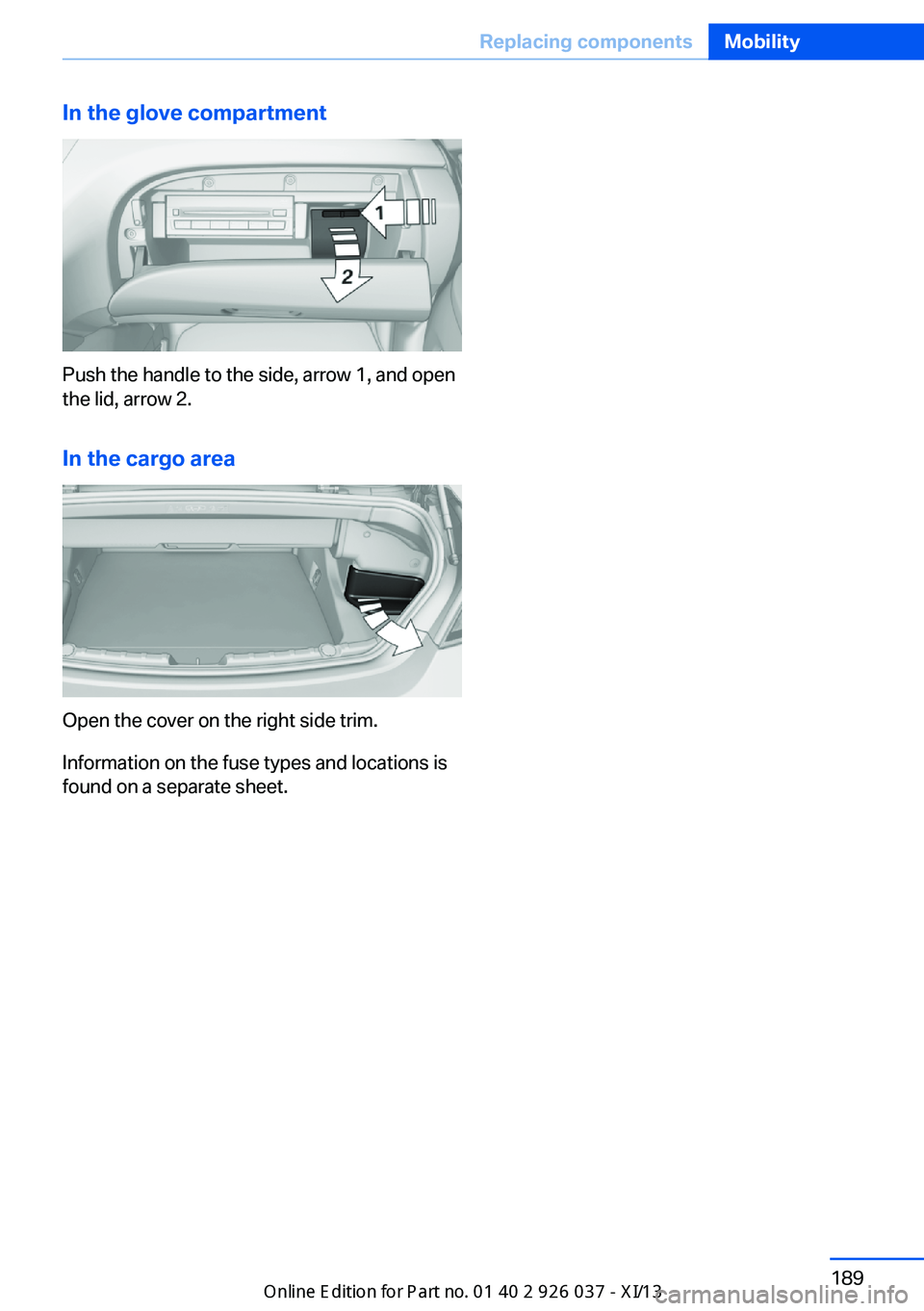 BMW M6 CONVERTIBLE 2013 F12 Owners Manual In the glove compartment
Push the handle to the side, arrow 1, and open
the lid, arrow 2.
In the cargo area
Open the cover on the right side trim.
Information on the fuse types and locations is
found BMW M6 CONVERTIBLE 2013 F12 Owners Manual In the glove compartment
Push the handle to the side, arrow 1, and open
the lid, arrow 2.
In the cargo area
Open the cover on the right side trim.
Information on the fuse types and locations is
found