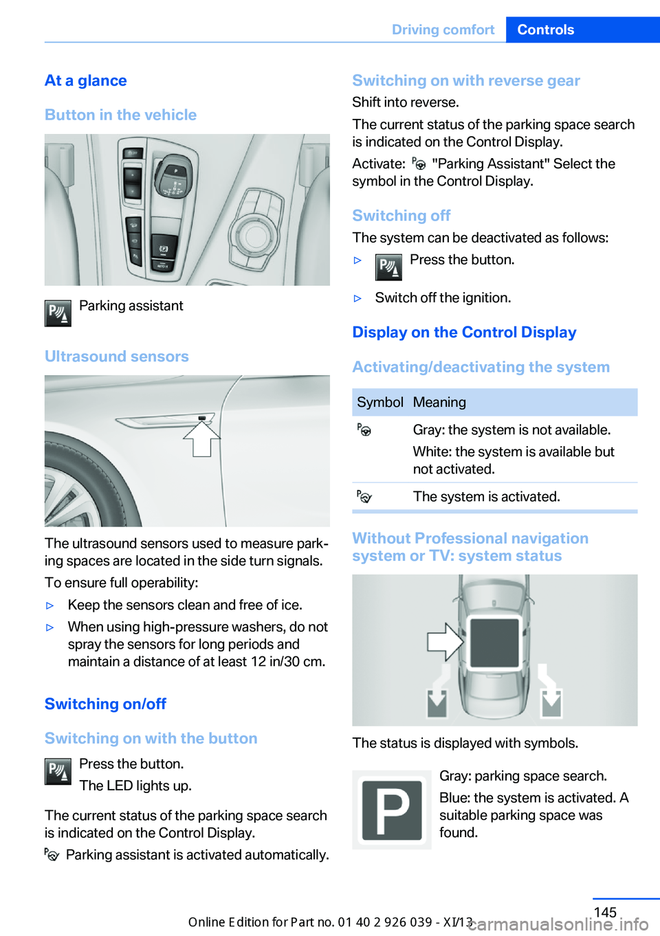 BMW 6 SERIES COUPE 2013 F13 Owners Manual At a glance
Button in the vehicle
Parking assistant
Ultrasound sensors
The ultrasound sensors used to measure park‐
ing spaces are located in the side turn signals.
To ensure full operability:
▷Ke BMW 6 SERIES COUPE 2013 F13 Owners Manual At a glance
Button in the vehicle
Parking assistant
Ultrasound sensors
The ultrasound sensors used to measure park‐
ing spaces are located in the side turn signals.
To ensure full operability:
▷Ke