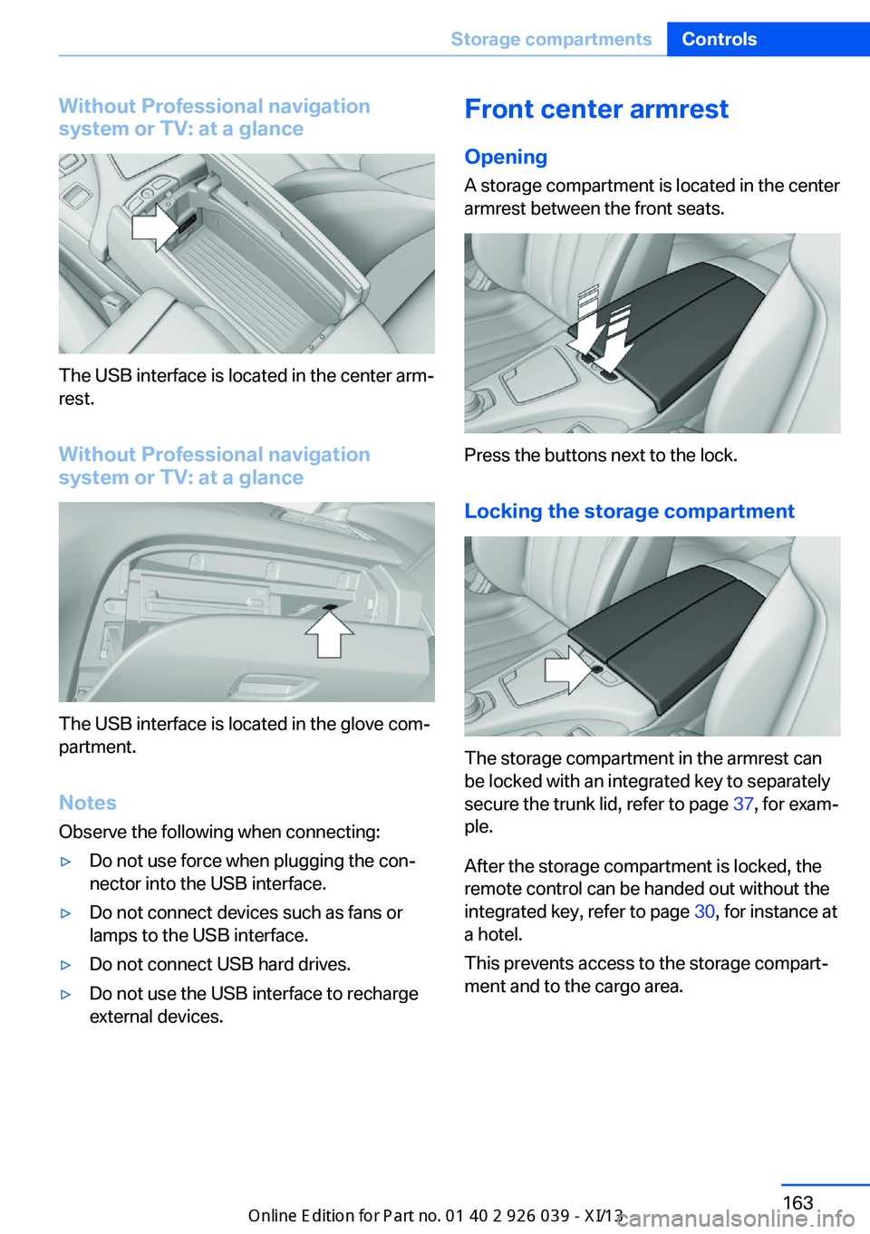 BMW 6 SERIES COUPE 2013 F13 Owners Manual Without Professional navigation
system or TV: at a glance
The USB interface is located in the center arm‐
rest.
Without Professional navigation
system or TV: at a glance
The USB interface is located