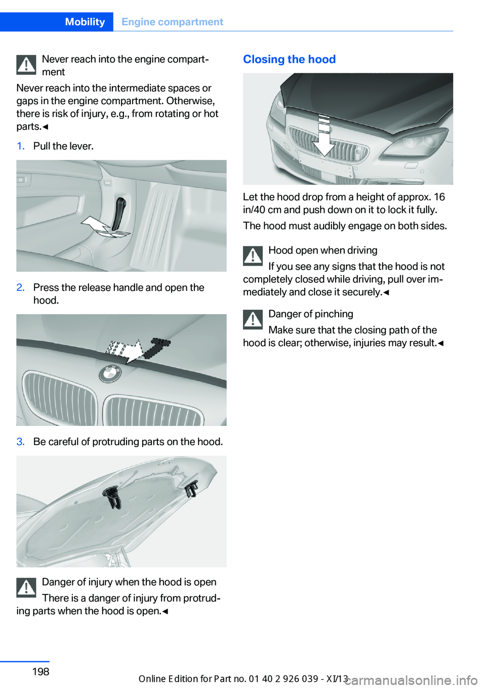 BMW 6 SERIES COUPE 2013 F13 Owners Manual Never reach into the engine compart‐
ment
Never reach into the intermediate spaces or
gaps in the engine compartment. Otherwise,
there is risk of injury, e.g., from rotating or hot
parts.◀1.Pull t BMW 6 SERIES COUPE 2013 F13 Owners Manual Never reach into the engine compart‐
ment
Never reach into the intermediate spaces or
gaps in the engine compartment. Otherwise,
there is risk of injury, e.g., from rotating or hot
parts.◀1.Pull t