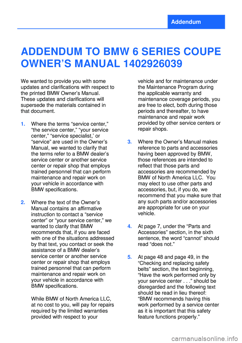 BMW 6 SERIES COUPE 2013 F13 Owners Manual Addendum
ADDENDUM TO BMW 6 SERIES COUPE
OWNER’S MANUAL 1402926039
We wanted to provide you with some
updates and clarifications with respect to
the printed BMW Owner’s Manual.
These updates and cl BMW 6 SERIES COUPE 2013 F13 Owners Manual Addendum
ADDENDUM TO BMW 6 SERIES COUPE
OWNER’S MANUAL 1402926039
We wanted to provide you with some
updates and clarifications with respect to
the printed BMW Owner’s Manual.
These updates and cl