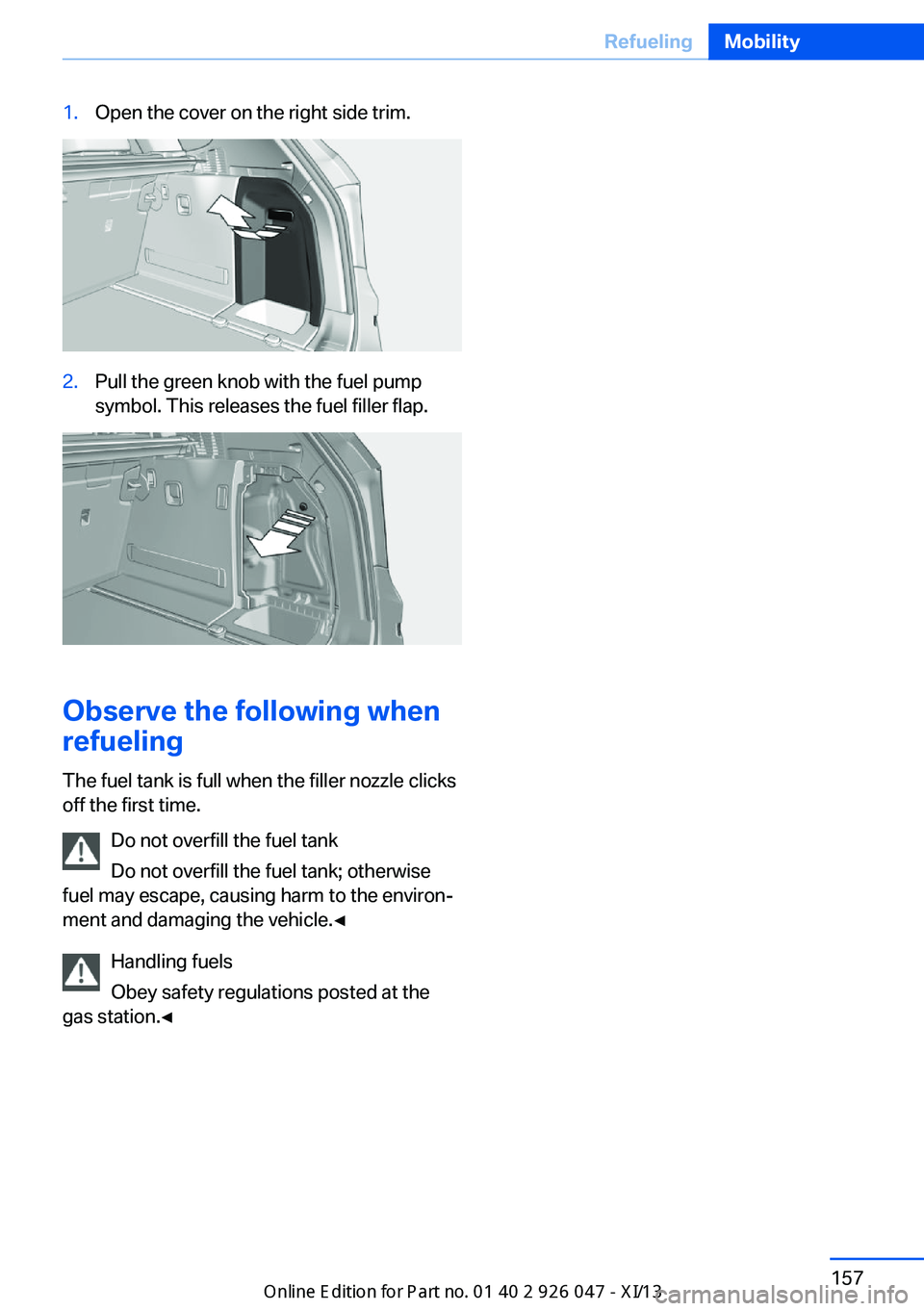 BMW X3 2013 F25 Owners Manual 1.Open the cover on the right side trim.2.Pull the green knob with the fuel pump
symbol. This releases the fuel filler flap.
Observe the following when
refueling
The fuel tank is full when the filler BMW X3 2013 F25 Owners Manual 1.Open the cover on the right side trim.2.Pull the green knob with the fuel pump
symbol. This releases the fuel filler flap.
Observe the following when
refueling
The fuel tank is full when the filler