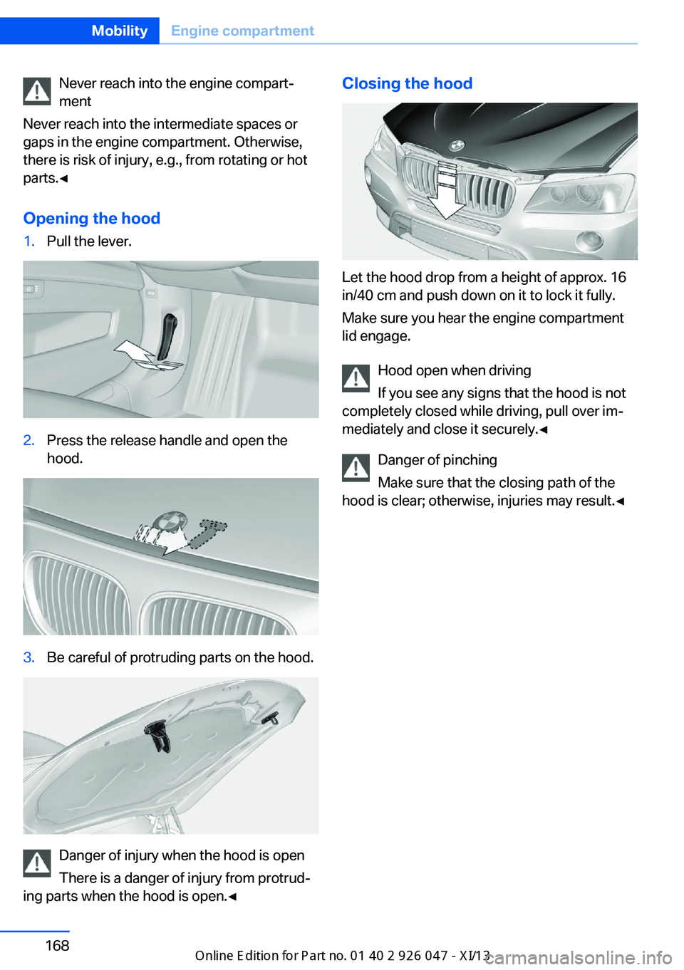 BMW X3 2013 F25 Owners Manual Never reach into the engine compart‐
ment
Never reach into the intermediate spaces or
gaps in the engine compartment. Otherwise,
there is risk of injury, e.g., from rotating or hot
parts.◀
Opening