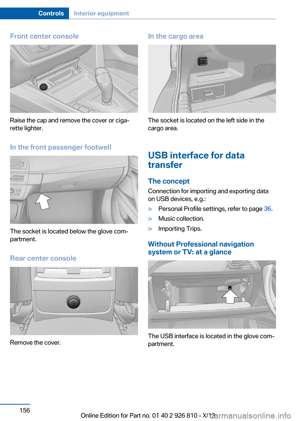 BMW 3 SERIES SEDAN 2013 F30 Owners Manual Front center console
Raise the cap and remove the cover or ciga‐
rette lighter.
In the front passenger footwell
The socket is located below the glove com‐
partment.
Rear center console
Remove the 