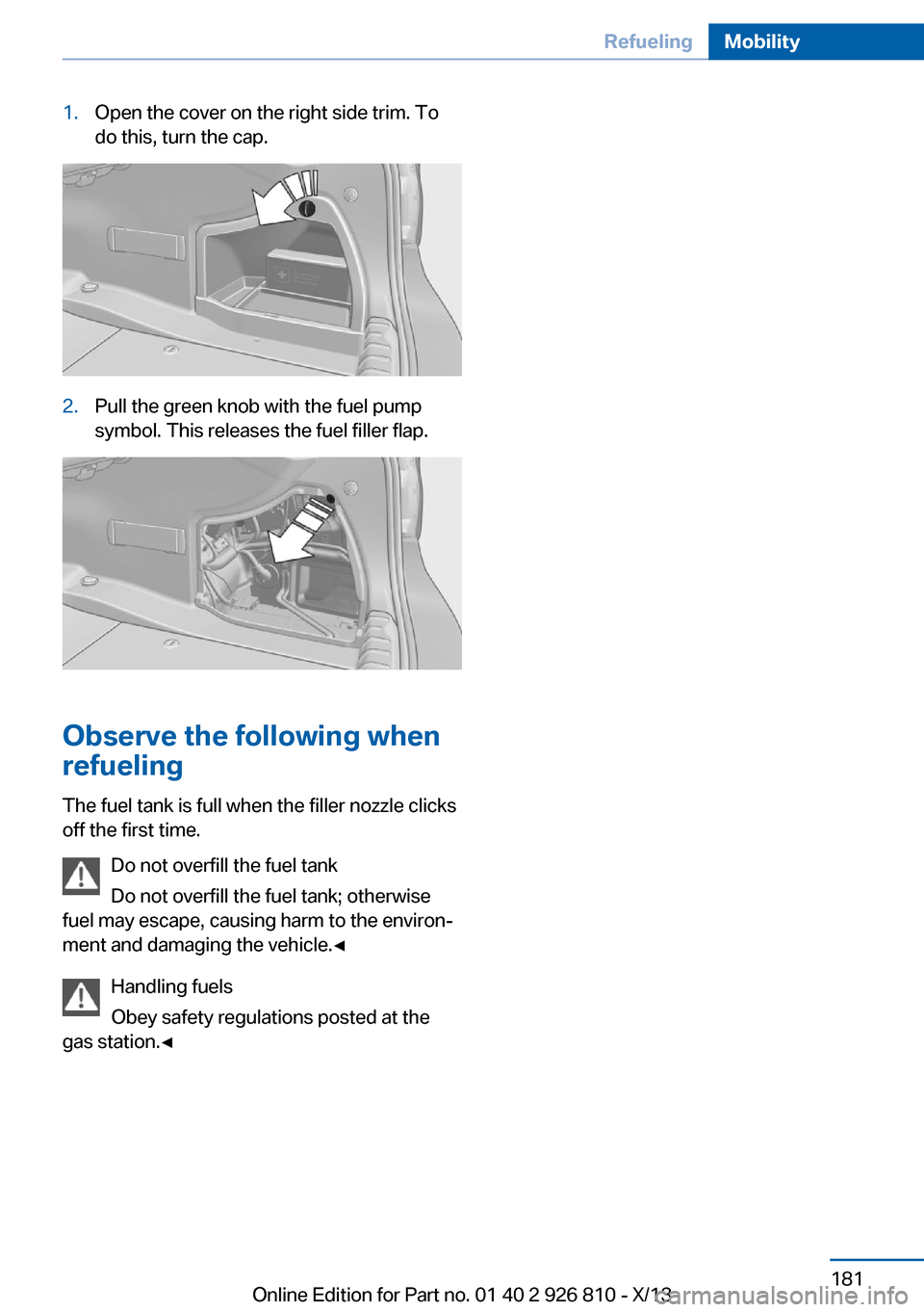 BMW 3 SERIES SEDAN 2013 F30 Owners Manual 1.Open the cover on the right side trim. To
do this, turn the cap.2.Pull the green knob with the fuel pump
symbol. This releases the fuel filler flap.
Observe the following when
refueling
The fuel tan BMW 3 SERIES SEDAN 2013 F30 Owners Manual 1.Open the cover on the right side trim. To
do this, turn the cap.2.Pull the green knob with the fuel pump
symbol. This releases the fuel filler flap.
Observe the following when
refueling
The fuel tan