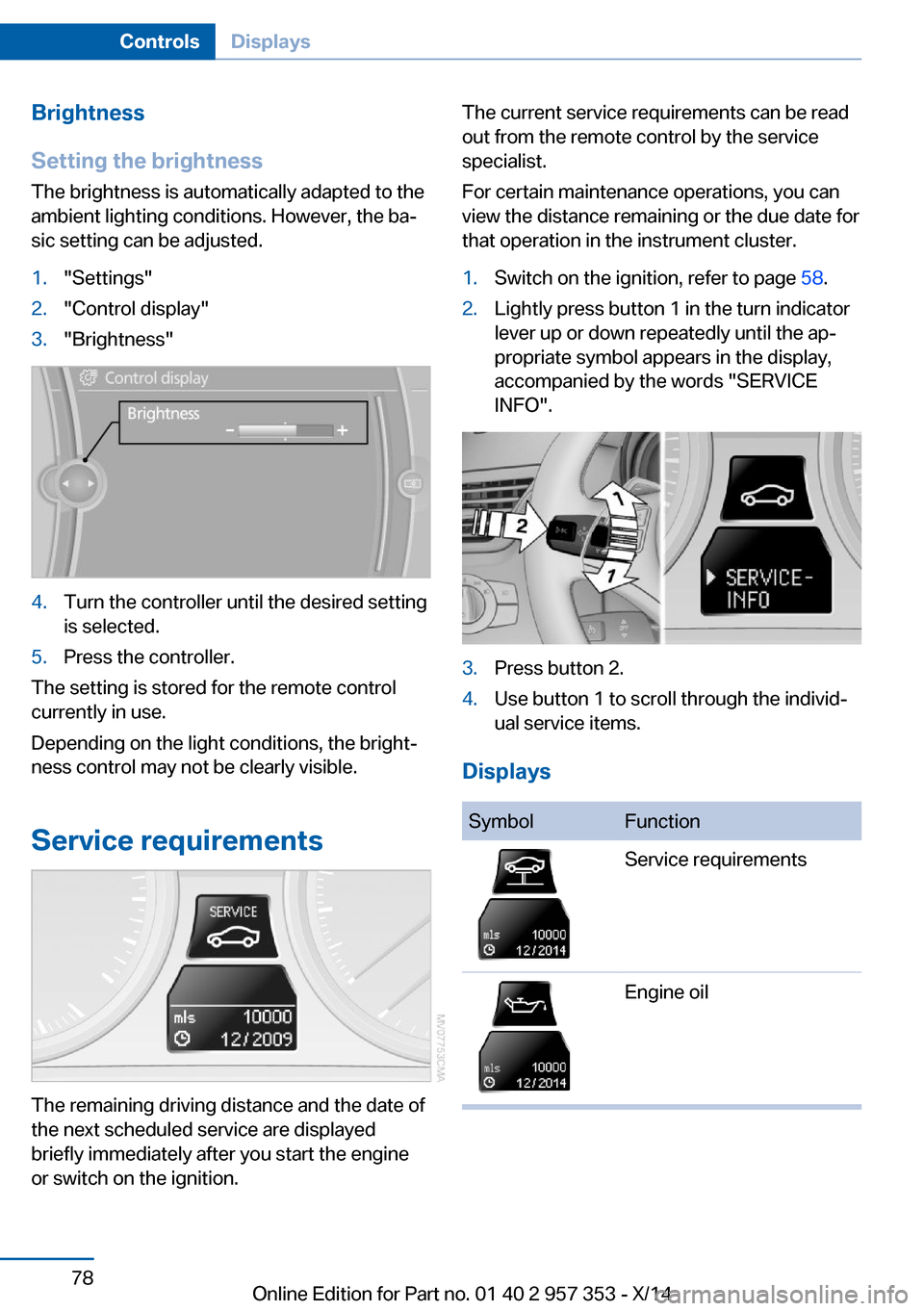 BMW X1 2014 E84 Owners Manual Brightness
Setting the brightness
The brightness is automatically adapted to the
ambient lighting conditions. However, the ba‐
sic setting can be adjusted.1."Settings"2."Control display"3."Brightnes