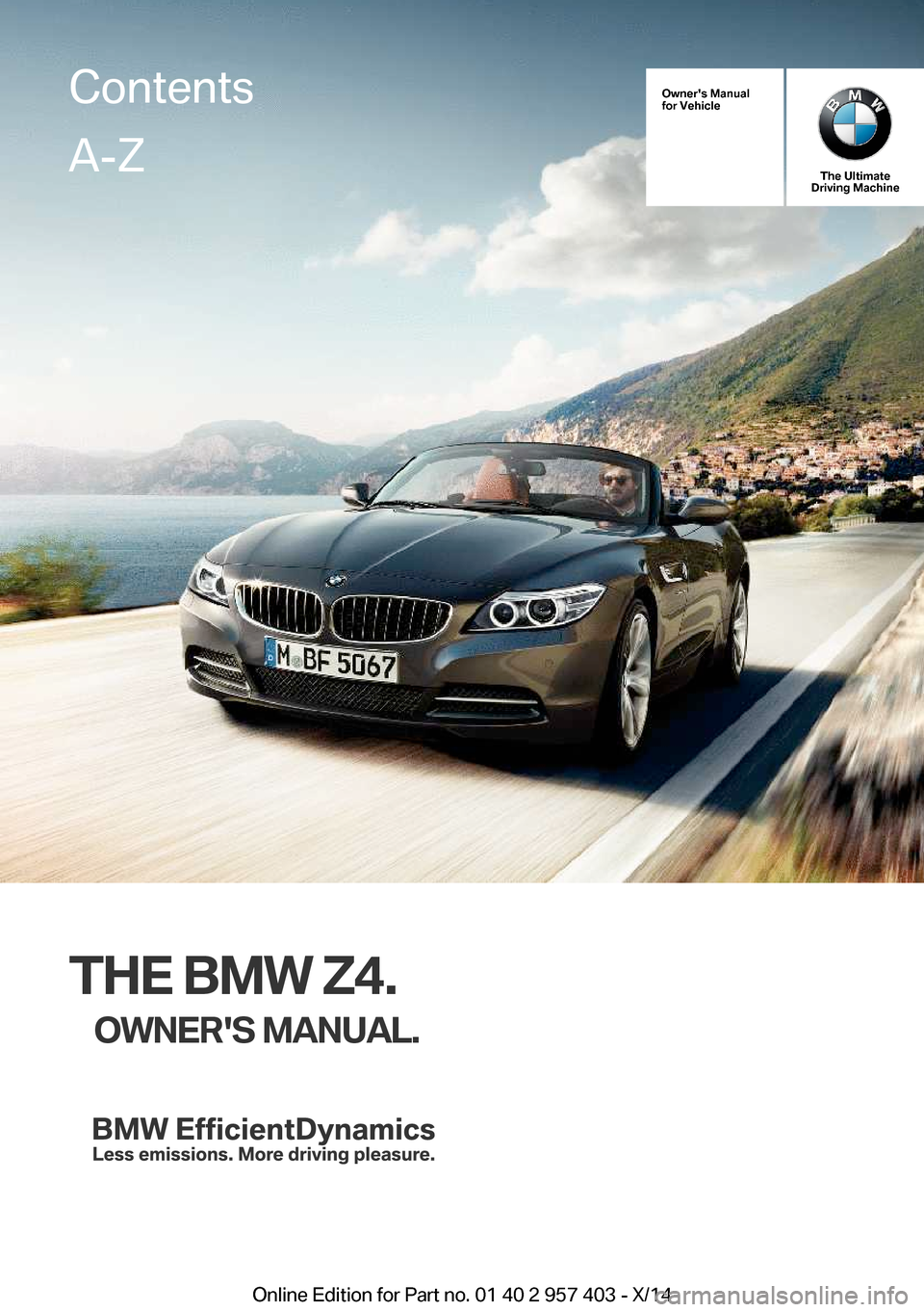 BMW Z4 2014 E89 Owners Manual Owners Manual
for Vehicle
The Ultimate
Driving Machine
THE BMW Z4.
OWNERS MANUAL.
ContentsA-Z
Online Edition for Part no. 01 40 2 957 403 - X/14 BMW Z4 2014 E89 Owners Manual Owners Manual
for Vehicle
The Ultimate
Driving Machine
THE BMW Z4.
OWNERS MANUAL.
ContentsA-Z
Online Edition for Part no. 01 40 2 957 403 - X/14