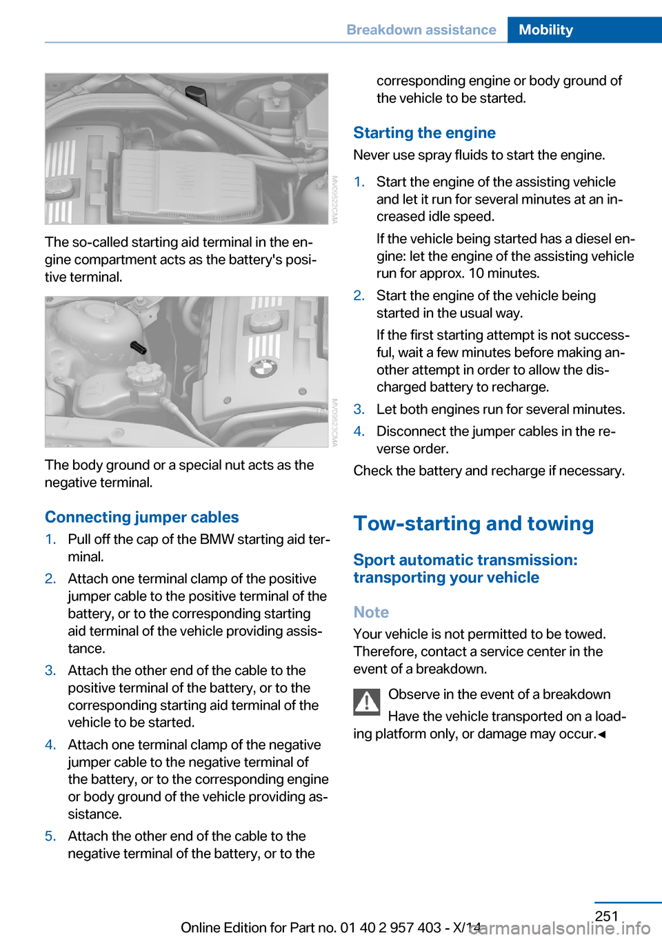 BMW Z4 2014 E89 Owners Manual The so-called starting aid terminal in the en‐
gine compartment acts as the batterys posi‐
tive terminal.
The body ground or a special nut acts as the
negative terminal.
Connecting jumper cables
