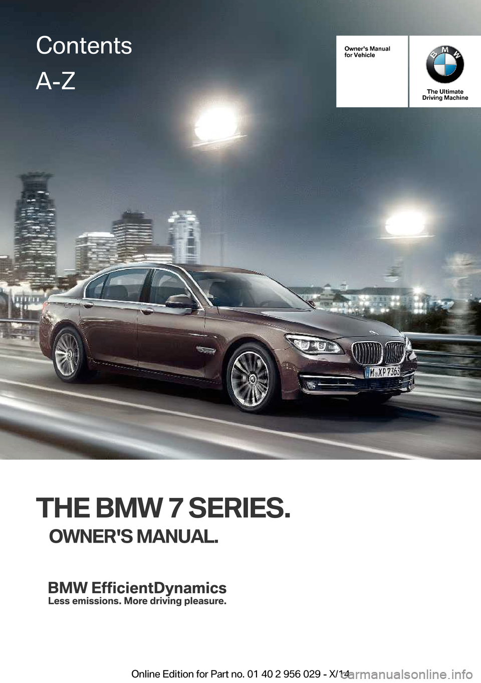BMW 7 SERIES 2014 F02 Owners Manual Owners Manual
for Vehicle
The Ultimate
Driving Machine
THE BMW 7 SERIES.
OWNERS MANUAL.
ContentsA-Z
Online Edition for Part no. 01 40 2 956 029 - X/14   