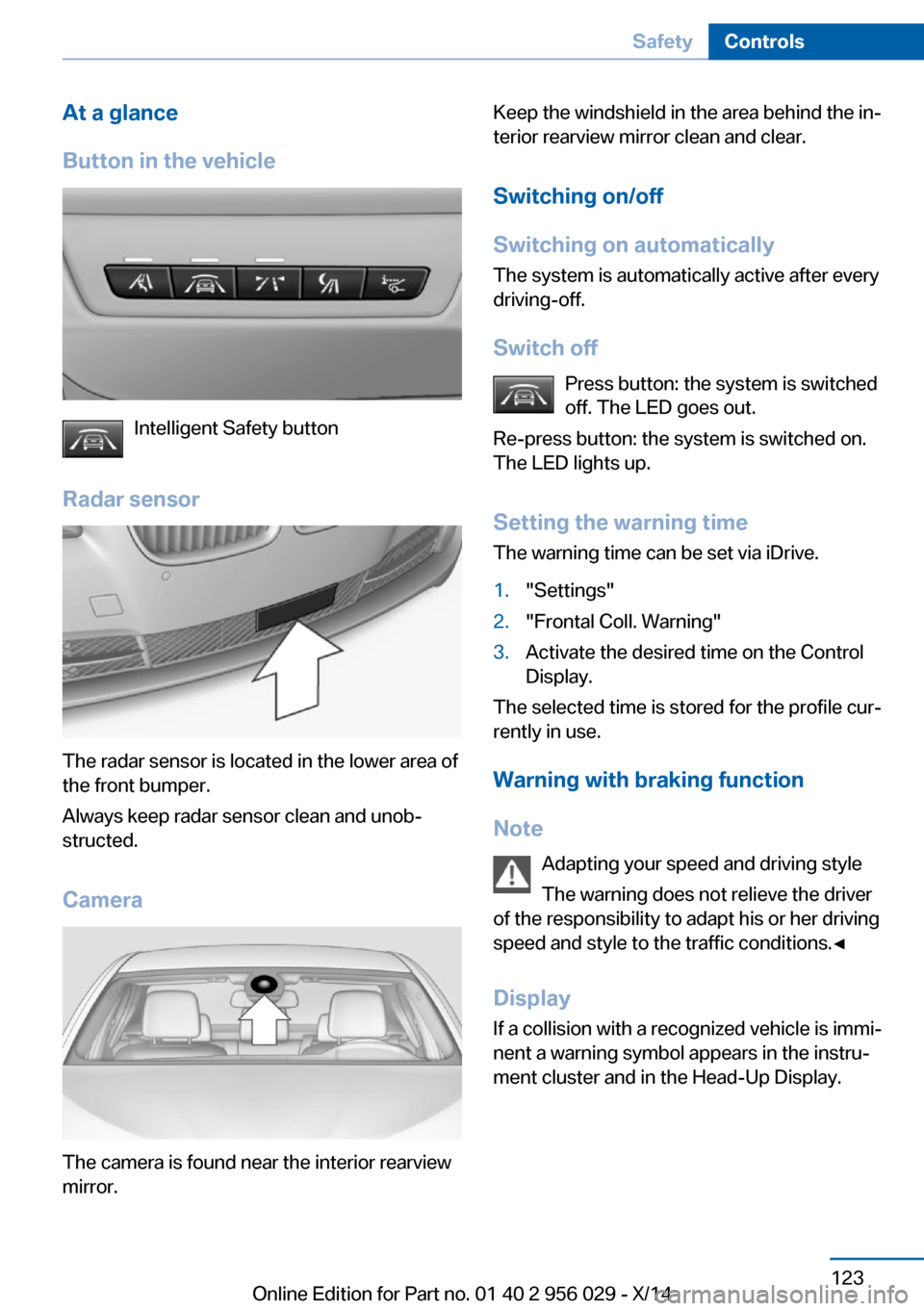 BMW 7 SERIES 2014 F01 User Guide At a glance
Button in the vehicle
Intelligent Safety button
Radar sensor
The radar sensor is located in the lower area of
the front bumper.
Always keep radar sensor clean and unob‐
structed.
Camera
