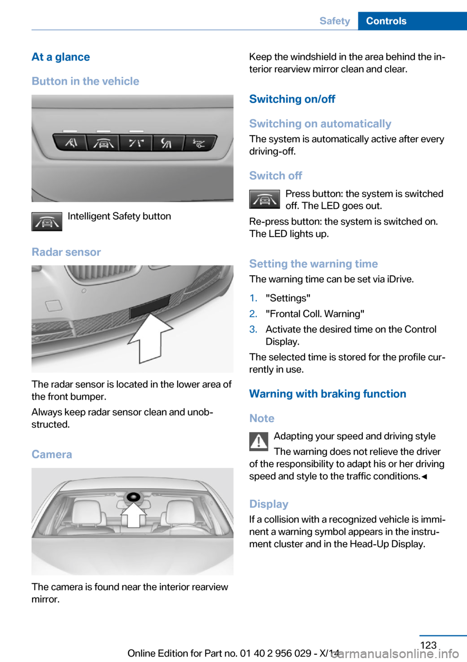 BMW 7 SERIES 2014 F02 Owners Manual At a glance
Button in the vehicle
Intelligent Safety button
Radar sensor
The radar sensor is located in the lower area of
the front bumper.
Always keep radar sensor clean and unob‐
structed.
Camera
