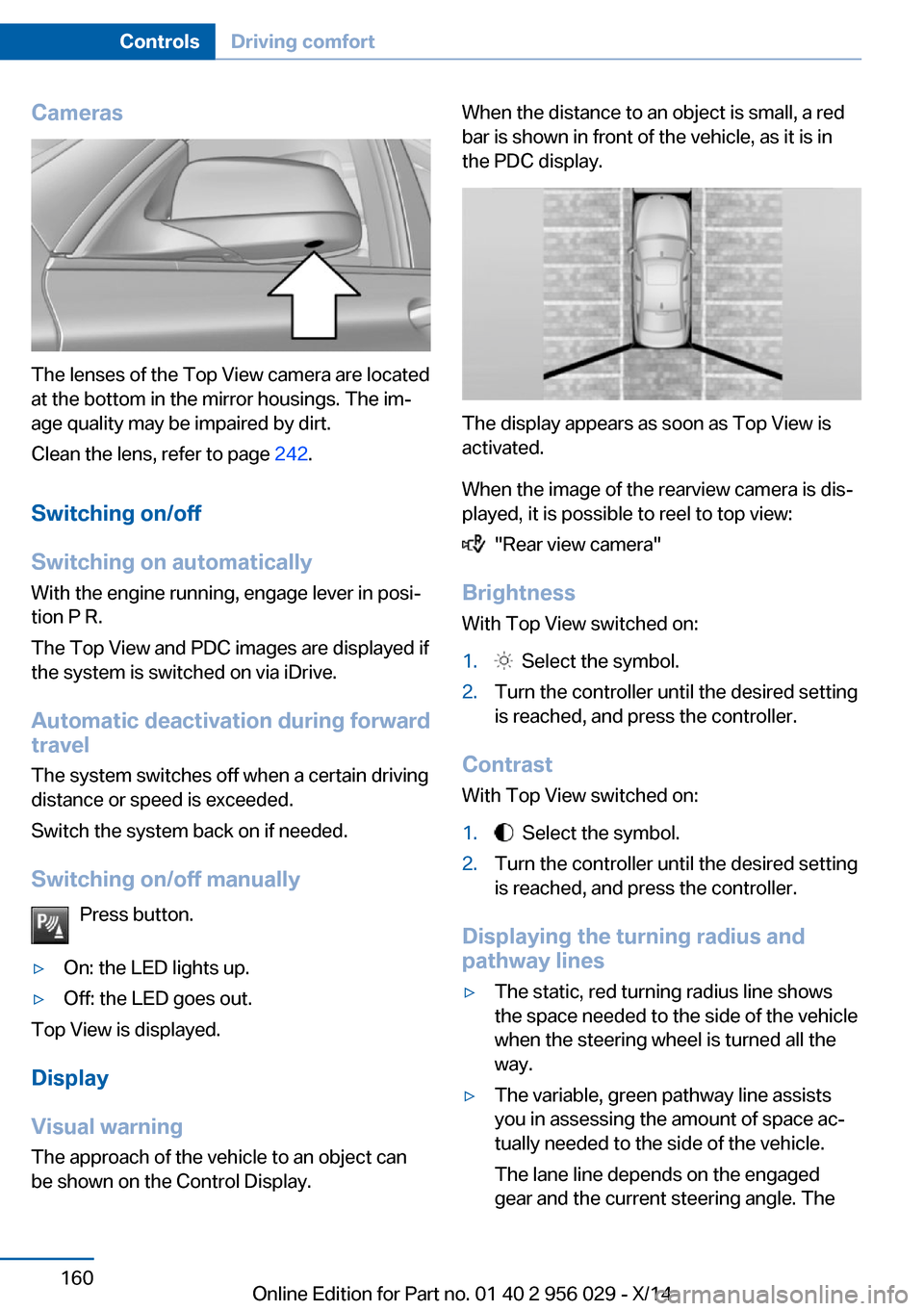 BMW 7 SERIES 2014 F01 Owners Guide Cameras
The lenses of the Top View camera are located
at the bottom in the mirror housings. The im‐
age quality may be impaired by dirt.
Clean the lens, refer to page  242.
Switching on/off
Switchin