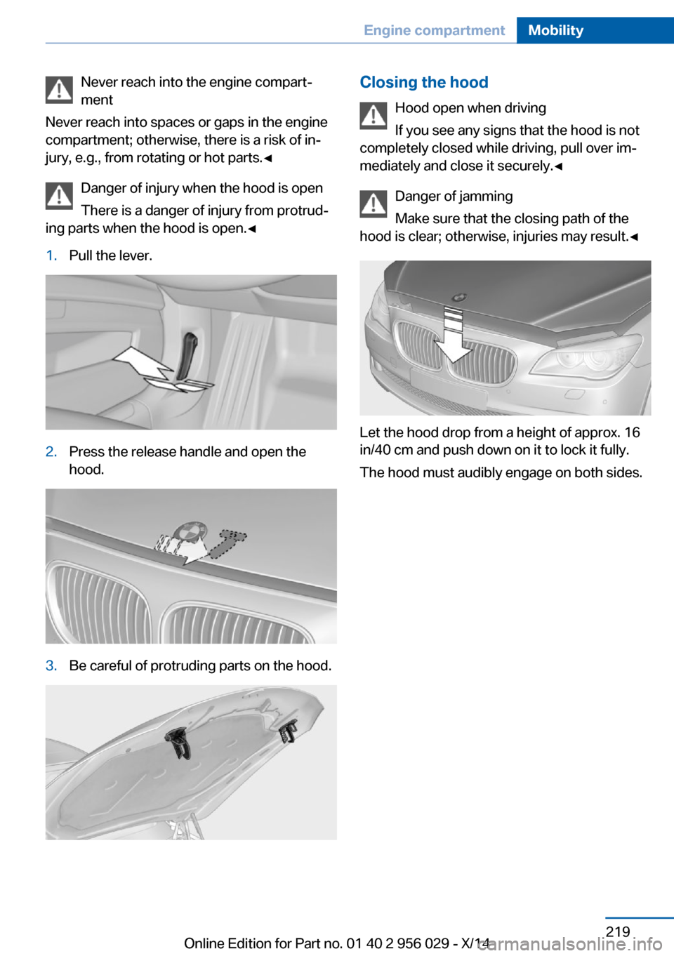 BMW 7 SERIES 2014 F02 Repair Manual Never reach into the engine compart‐
ment
Never reach into spaces or gaps in the engine
compartment; otherwise, there is a risk of in‐
jury, e.g., from rotating or hot parts.◀
Danger of injury w