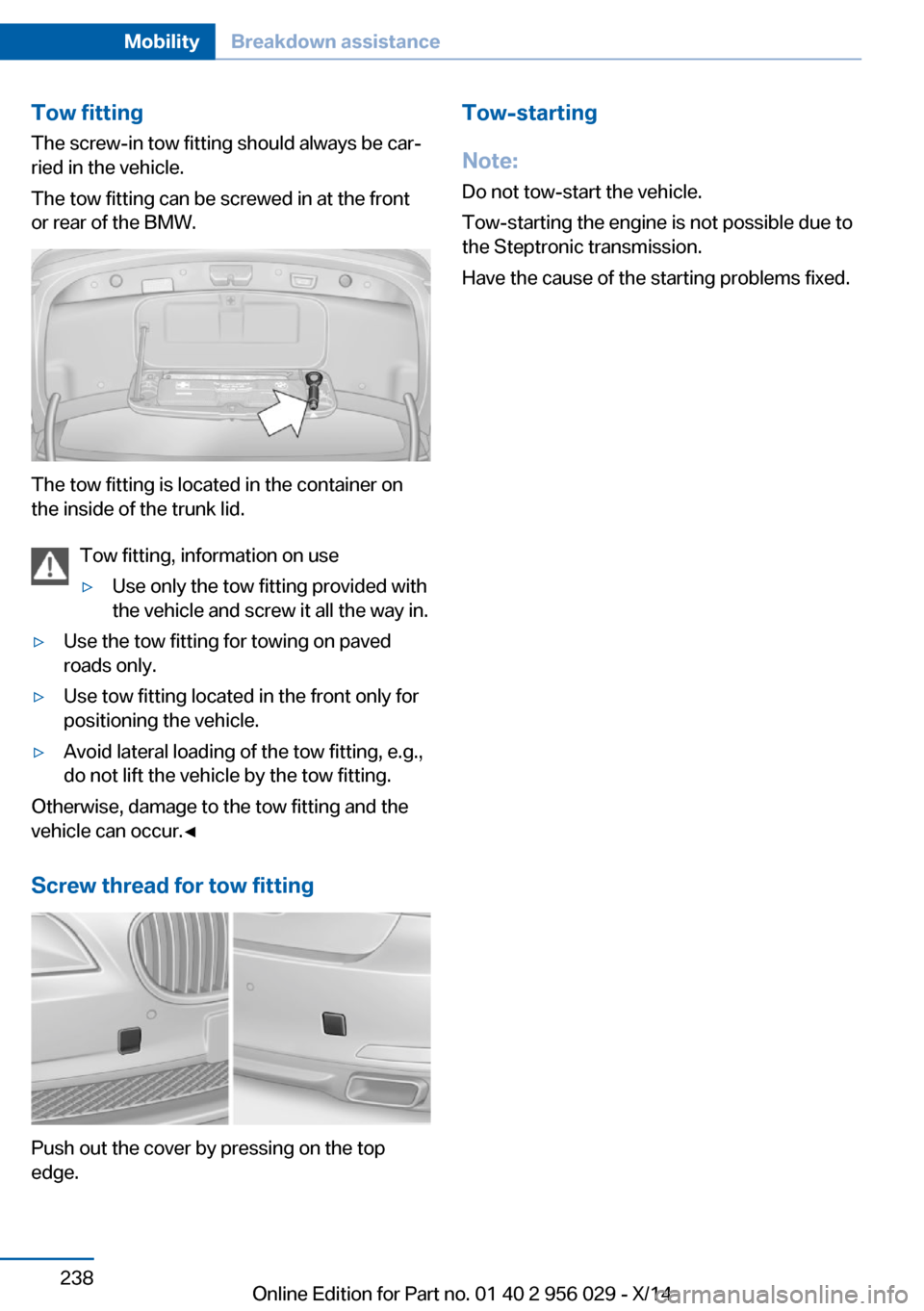 BMW 7 SERIES 2014 F02 Owners Manual Tow fitting
The screw-in tow fitting should always be car‐
ried in the vehicle.
The tow fitting can be screwed in at the front
or rear of the BMW.
The tow fitting is located in the container on
the 