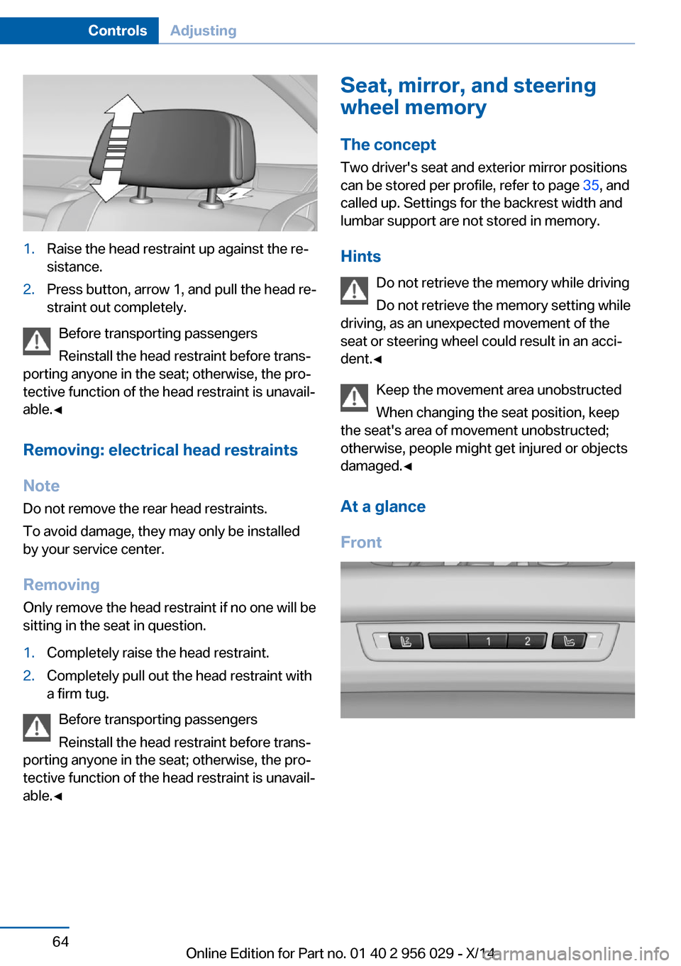 BMW 7 SERIES 2014 F01 User Guide 1.Raise the head restraint up against the re‐
sistance.2.Press button, arrow 1, and pull the head re‐
straint out completely.
Before transporting passengers
Reinstall the head restraint before tra