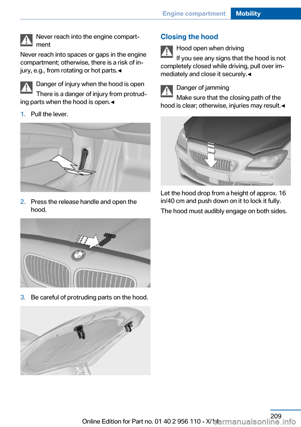 BMW 6 SERIES GRAN COUPE 2014 F06 Owners Manual Never reach into the engine compart‐
ment
Never reach into spaces or gaps in the engine
compartment; otherwise, there is a risk of in‐
jury, e.g., from rotating or hot parts.◀
Danger of injury w