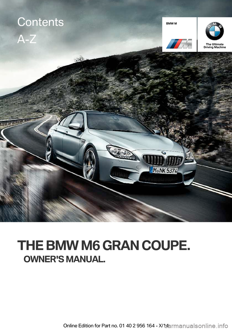 BMW M6 GRAN COUPE 2014 F06M Owners Manual BMW M
The Ultimate
Driving Machine
THE BMW M6 GRAN COUPE.
OWNERS MANUAL.
ContentsA-Z
Online Edition for Part no. 01 40 2 956 164 - X/14   