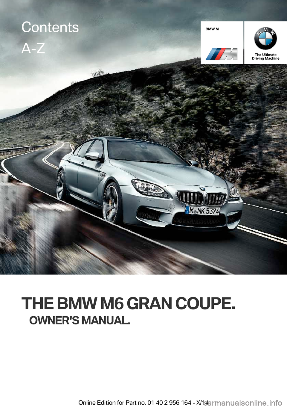 BMW M6 GRAN COUPE 2014 F06M Owners Manual BMW M
The Ultimate
Driving Machine
THE BMW M6 GRAN COUPE.
OWNERS MANUAL.
ContentsA-Z
Online Edition for Part no. 01 40 2 956 164 - X/14 BMW M6 GRAN COUPE 2014 F06M Owners Manual BMW M
The Ultimate
Driving Machine
THE BMW M6 GRAN COUPE.
OWNERS MANUAL.
ContentsA-Z
Online Edition for Part no. 01 40 2 956 164 - X/14