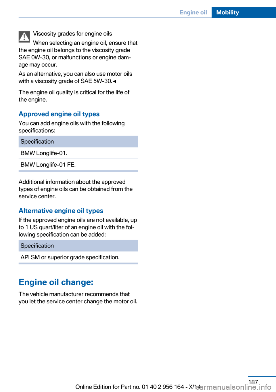 BMW M6 GRAN COUPE 2014 F06M Owners Manual Viscosity grades for engine oils
When selecting an engine oil, ensure that
the engine oil belongs to the viscosity grade
SAE 0W-30, or malfunctions or engine dam‐
age may occur.
As an alternative, y