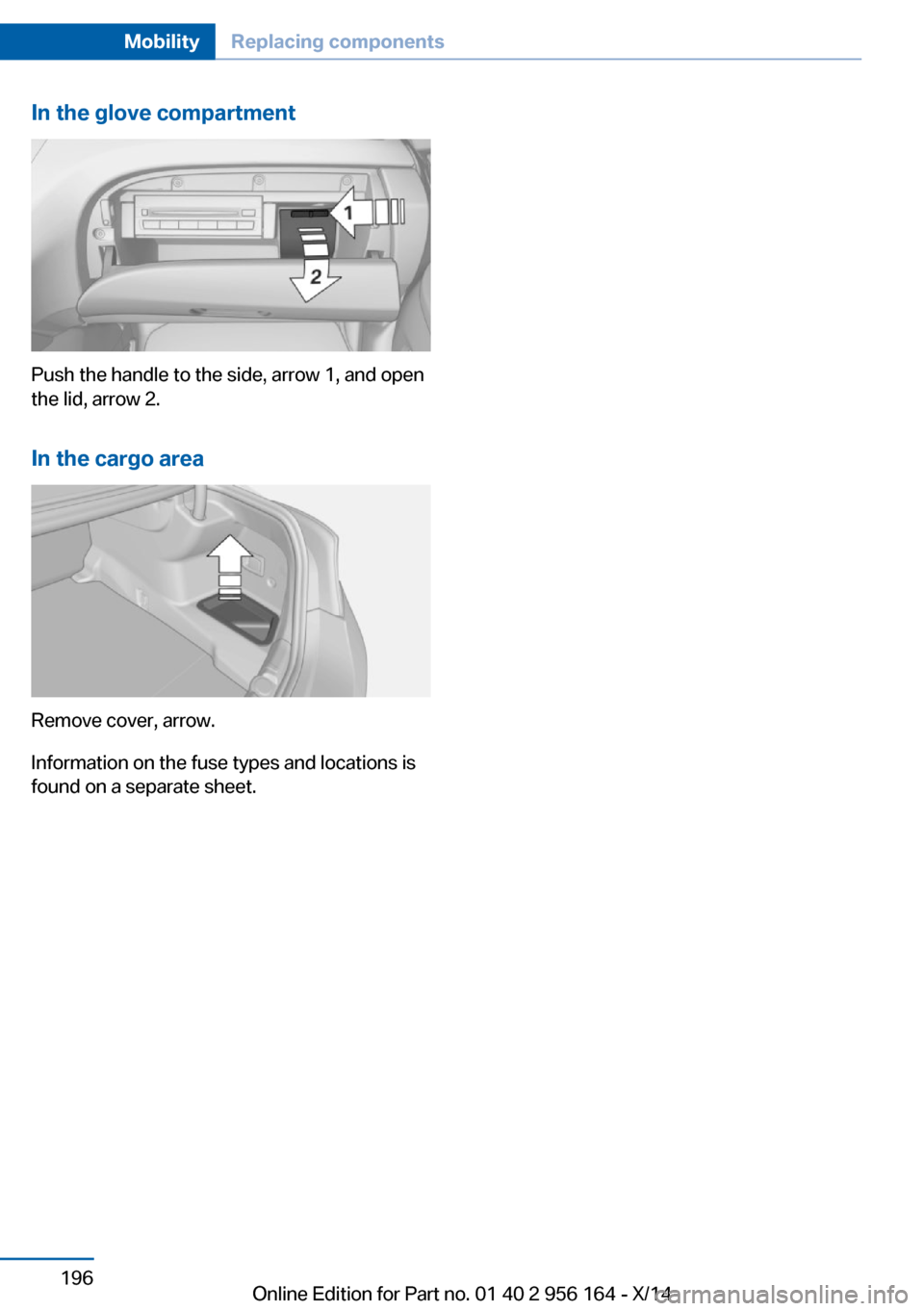 BMW M6 GRAN COUPE 2014 F06M Owners Manual In the glove compartment
Push the handle to the side, arrow 1, and open
the lid, arrow 2.
In the cargo area
Remove cover, arrow.
Information on the fuse types and locations is
found on a separate shee