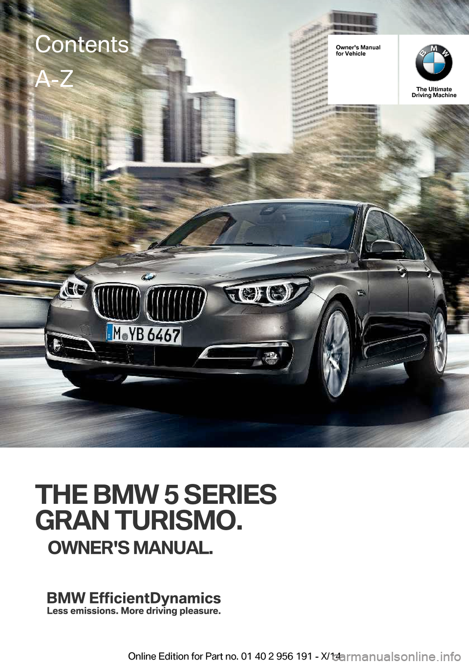 BMW 5 SERIES GRAN TURISMO 2014 F07 Owners Manual Owners Manual
for Vehicle
The Ultimate
Driving Machine
THE BMW 5 SERIES
GRAN TURISMO. OWNERS MANUAL.
ContentsA-Z
Online Edition for Part no. 01 40 2 956 191 - X/14   